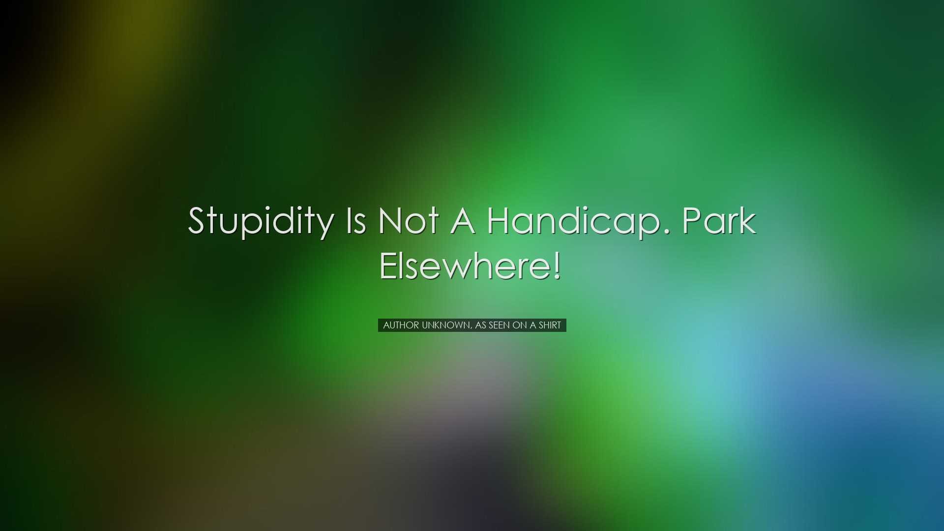 Stupidity is not a handicap. Park elsewhere! - Author unknown, as