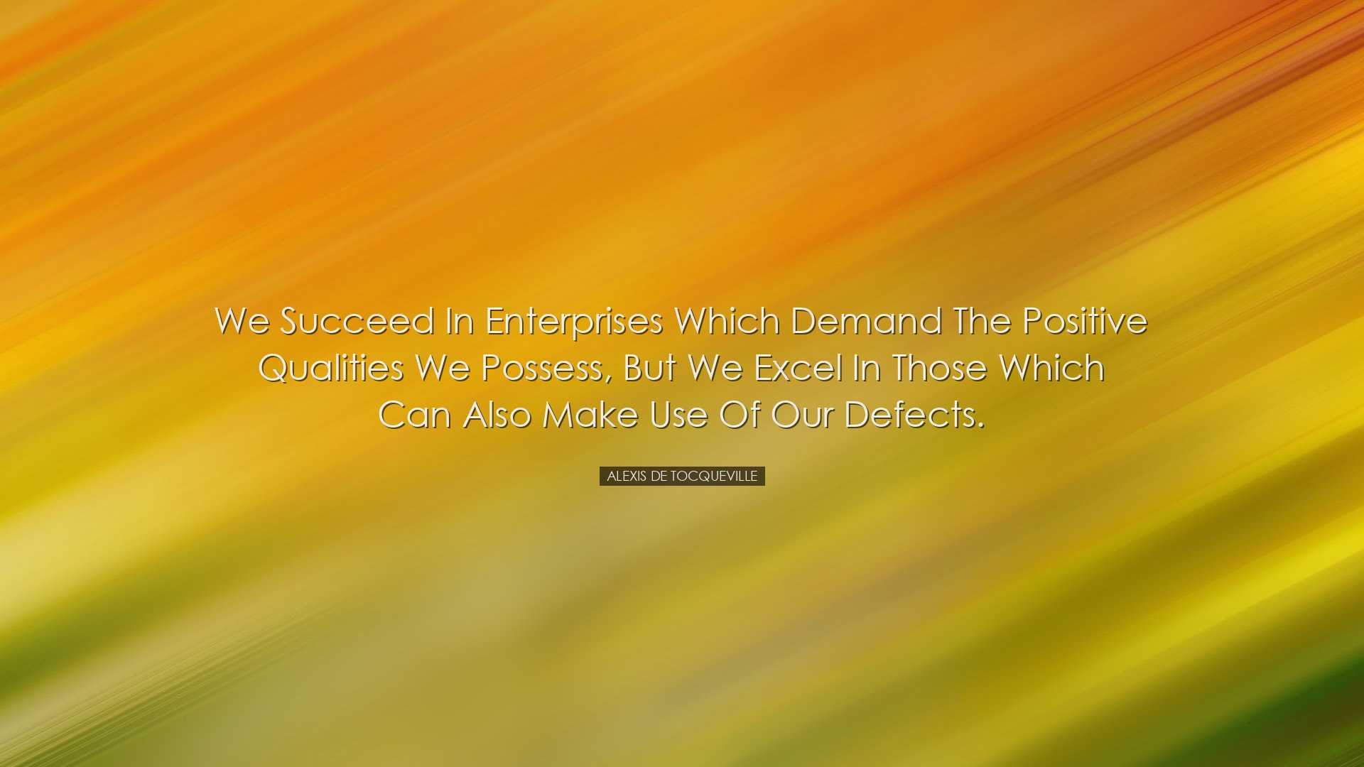 We succeed in enterprises which demand the positive qualities we p