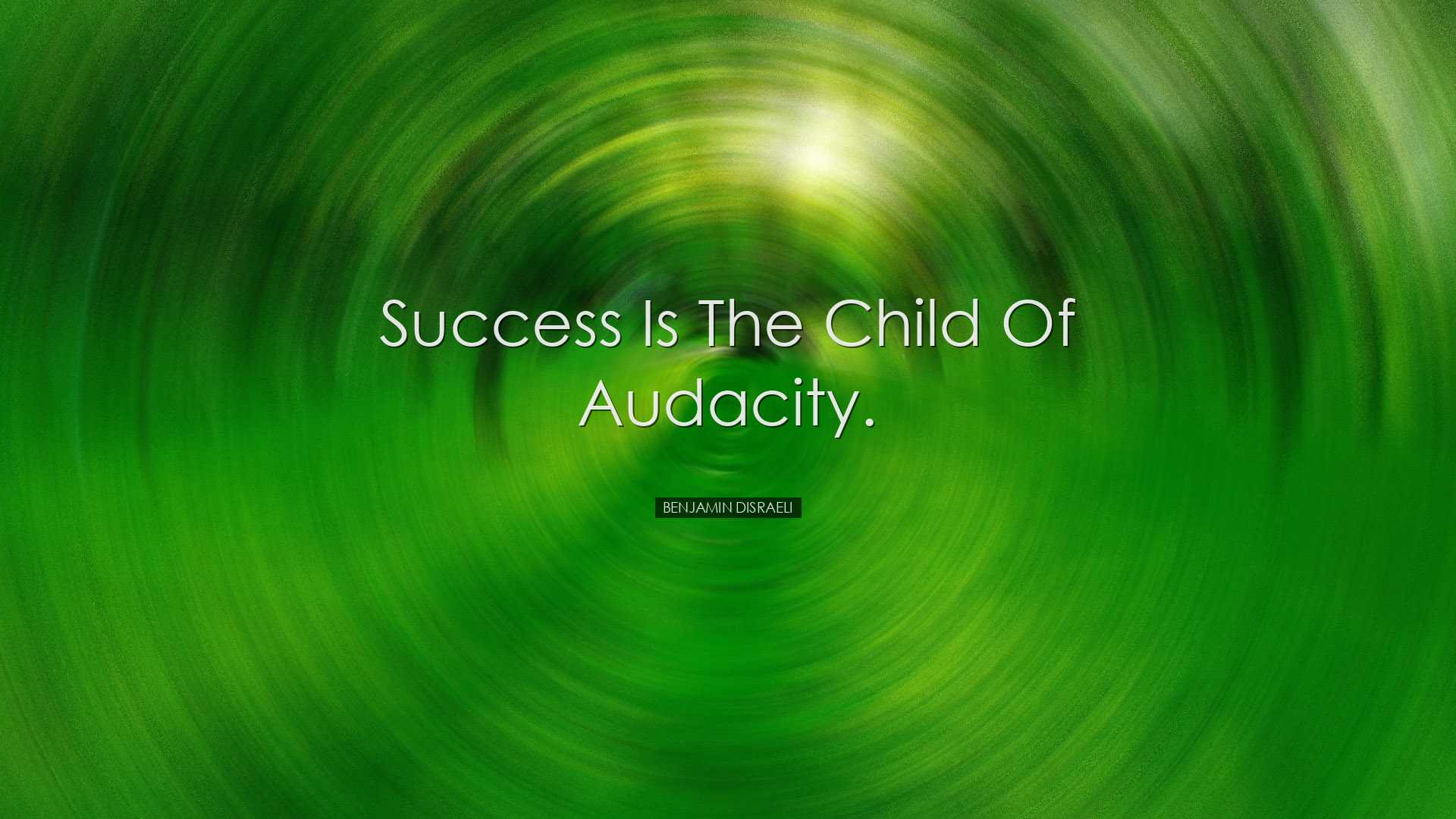 Success is the child of audacity. - Benjamin Disraeli