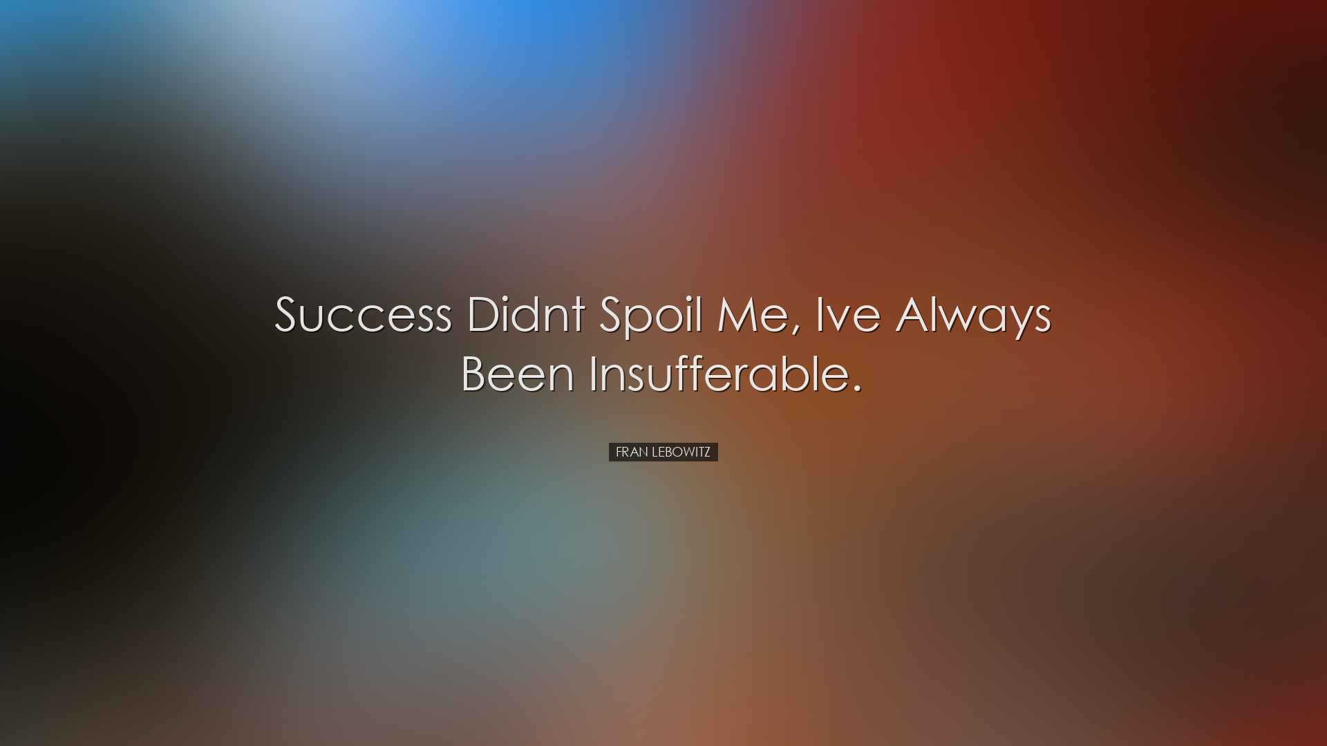 Success didnt spoil me, Ive always been insufferable. - Fran Lebow