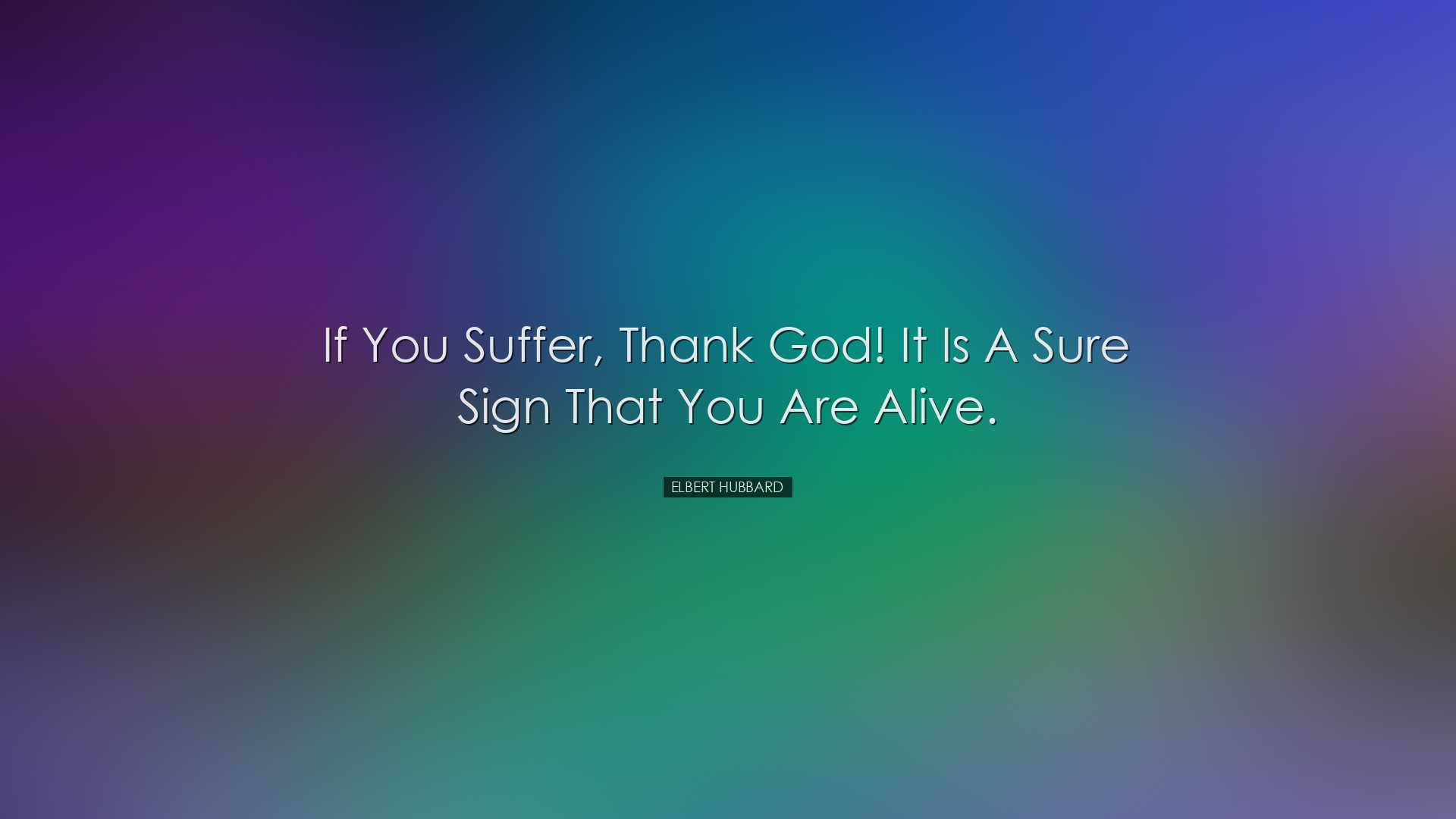 If you suffer, thank God! It is a sure sign that you are alive. -