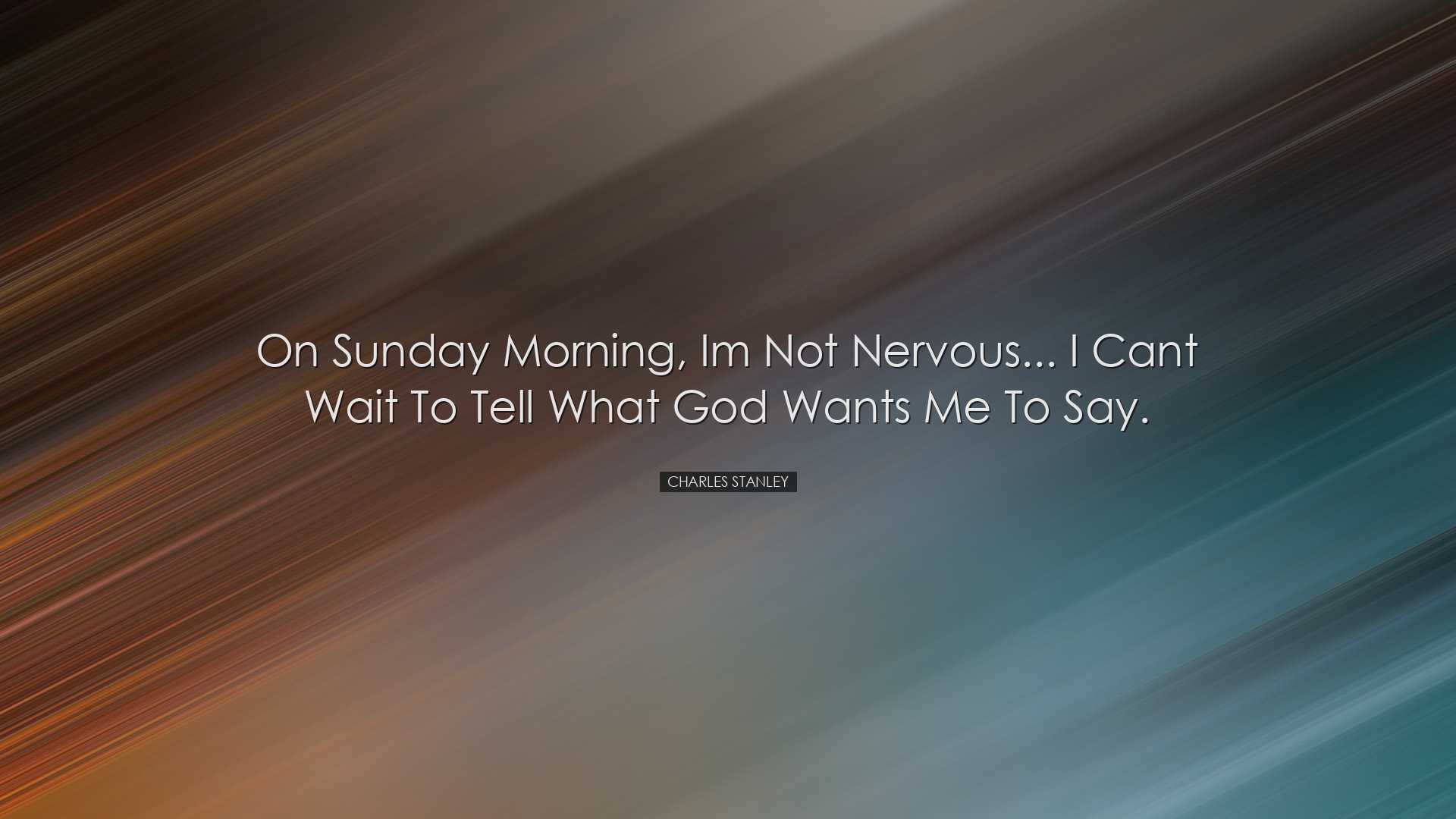 On Sunday morning, Im not nervous... I cant wait to tell what God