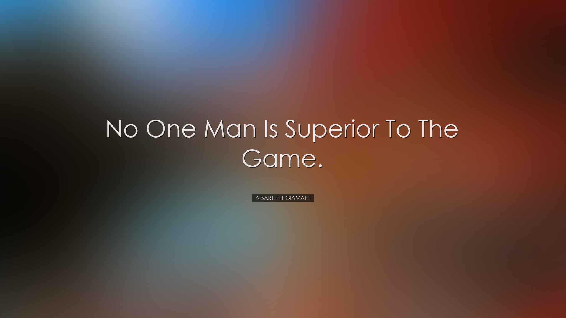 No one man is superior to the game. - A Bartlett Giamatti