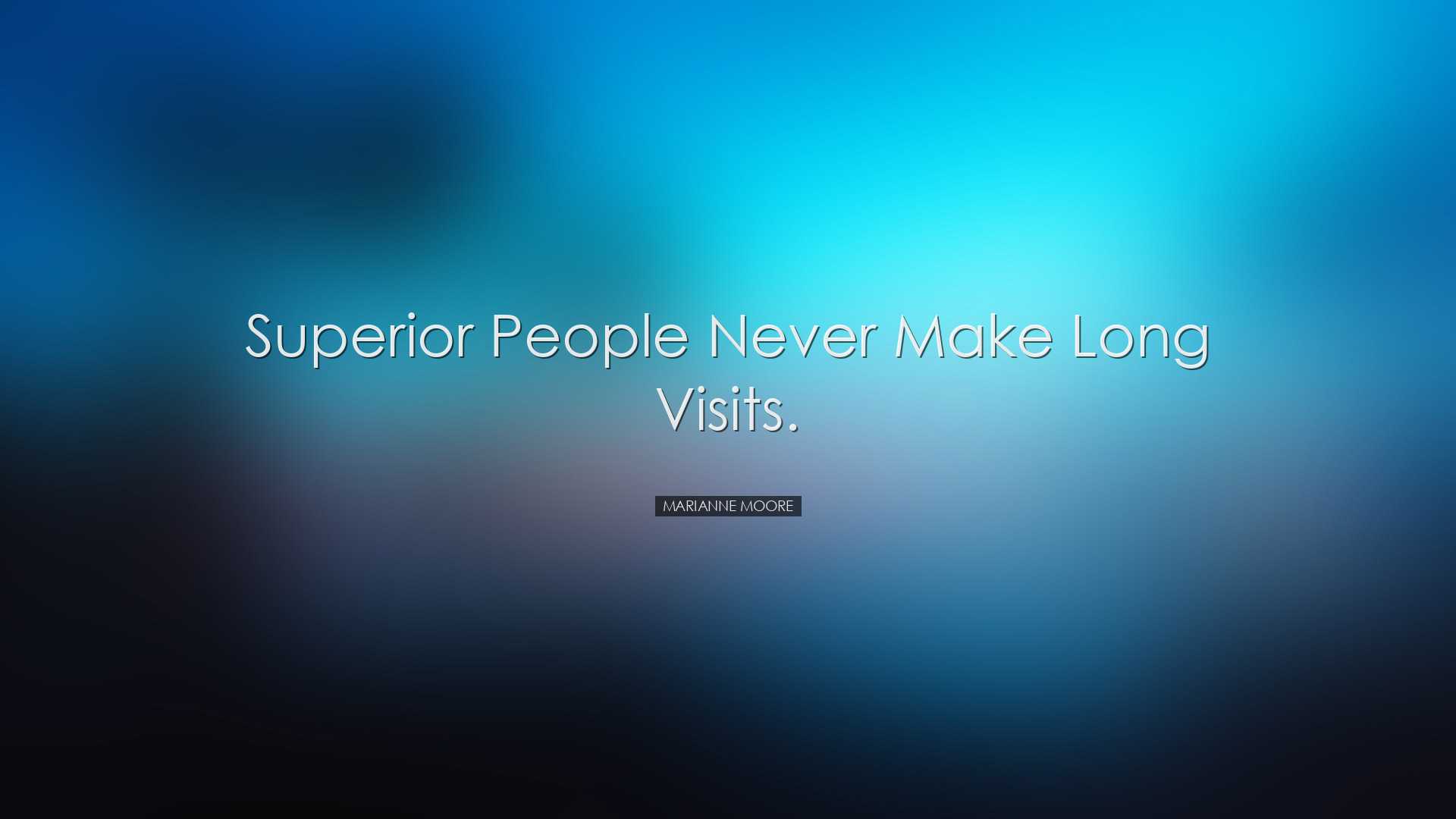 Superior people never make long visits. - Marianne Moore