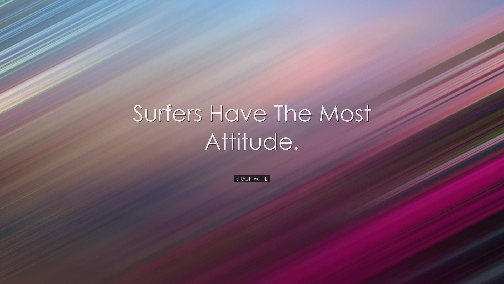 Surfers have the most attitude. - Shaun White
