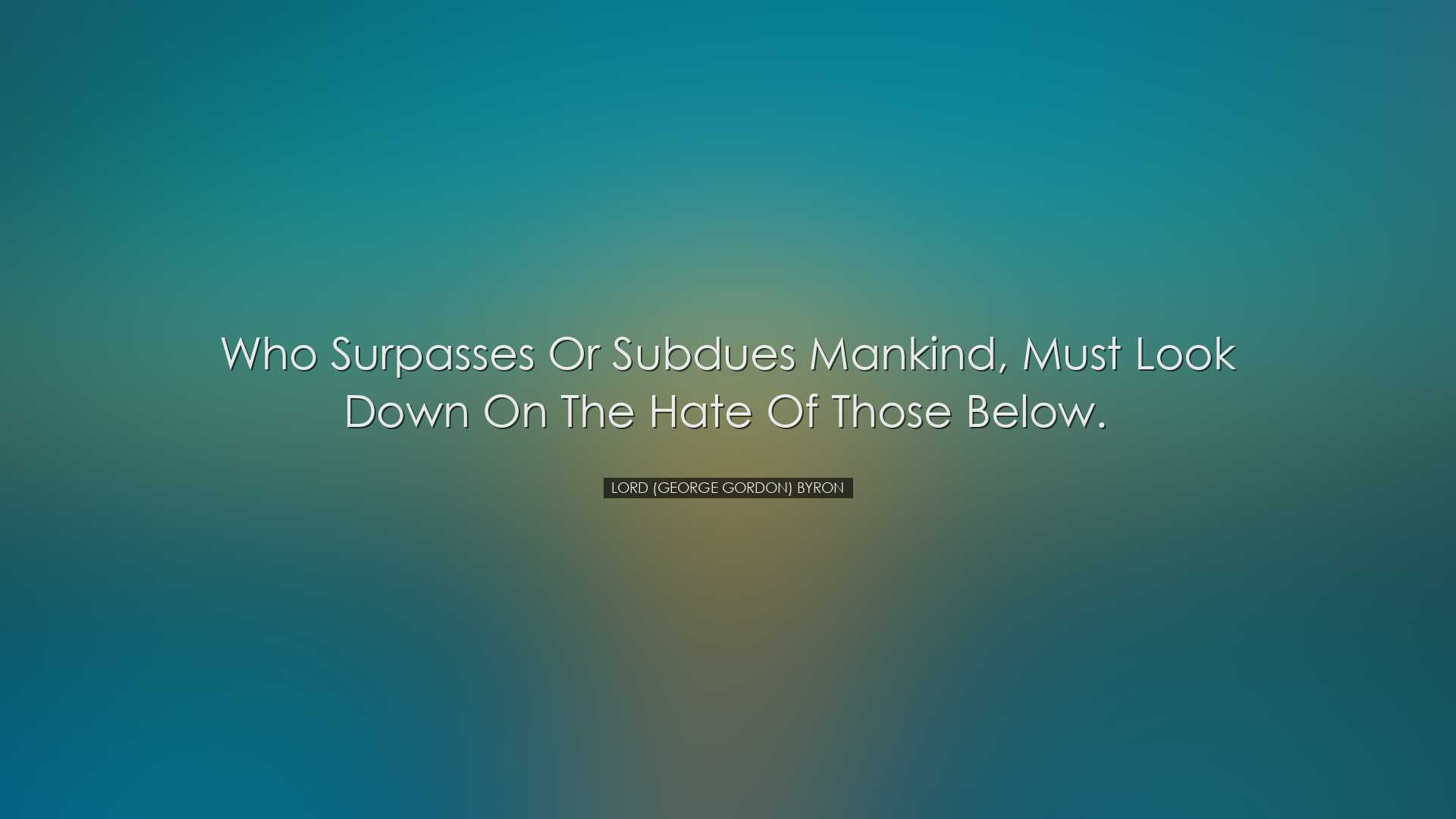 Who surpasses or subdues mankind, must look down on the hate of th