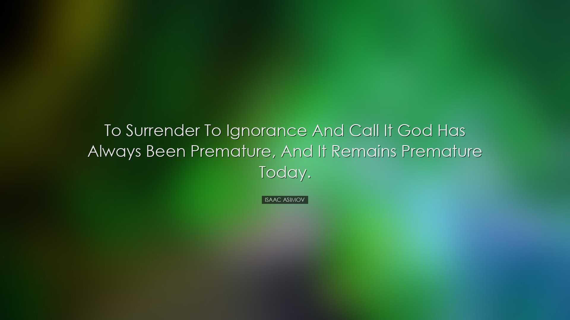 To surrender to ignorance and call it God has always been prematur