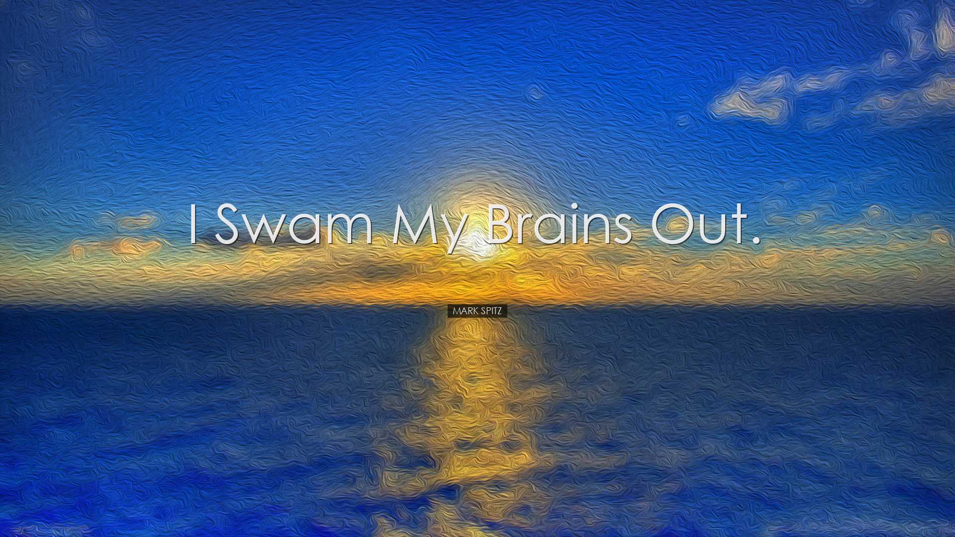 I swam my brains out. - Mark Spitz