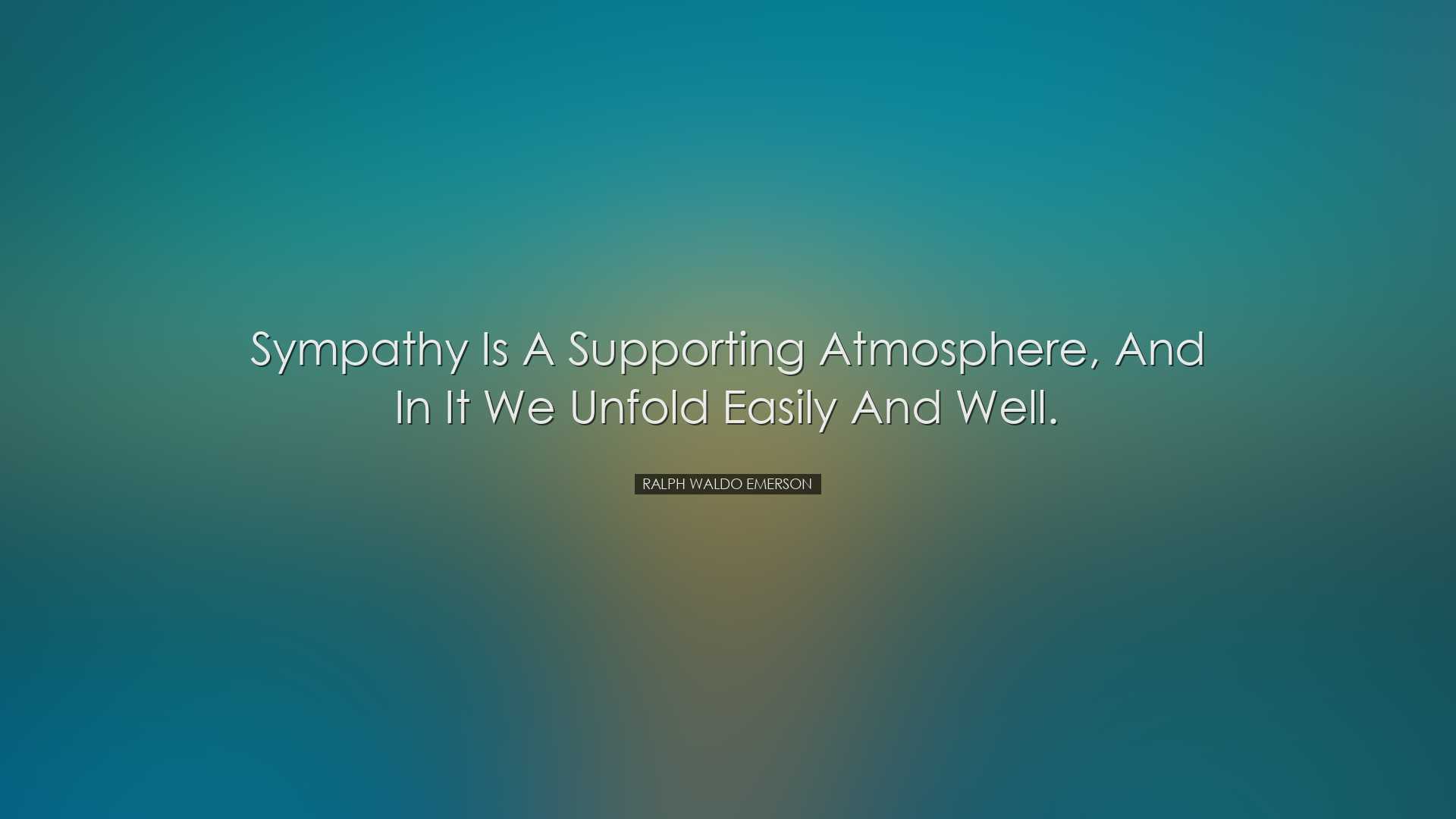 Sympathy is a supporting atmosphere, and in it we unfold easily an