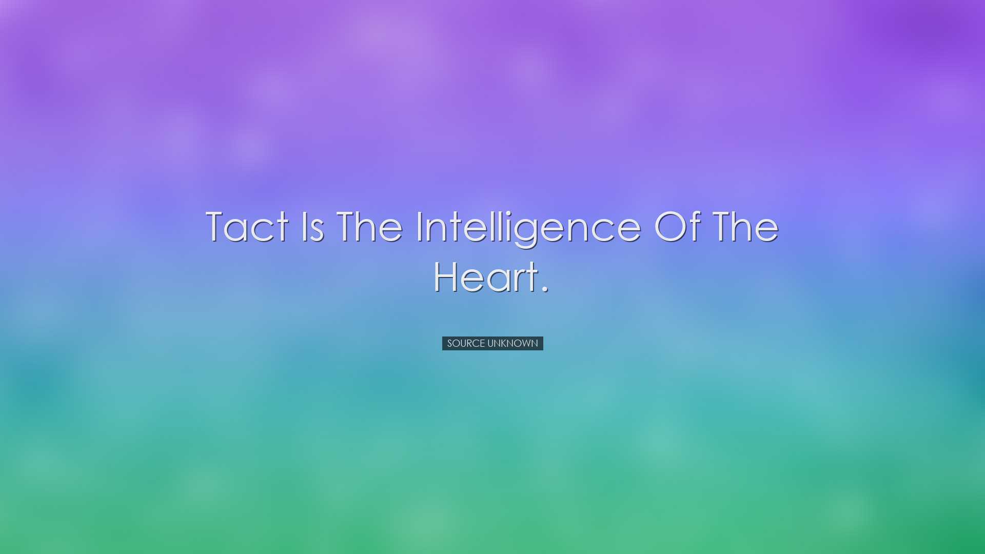 Tact is the intelligence of the heart. - Source Unknown