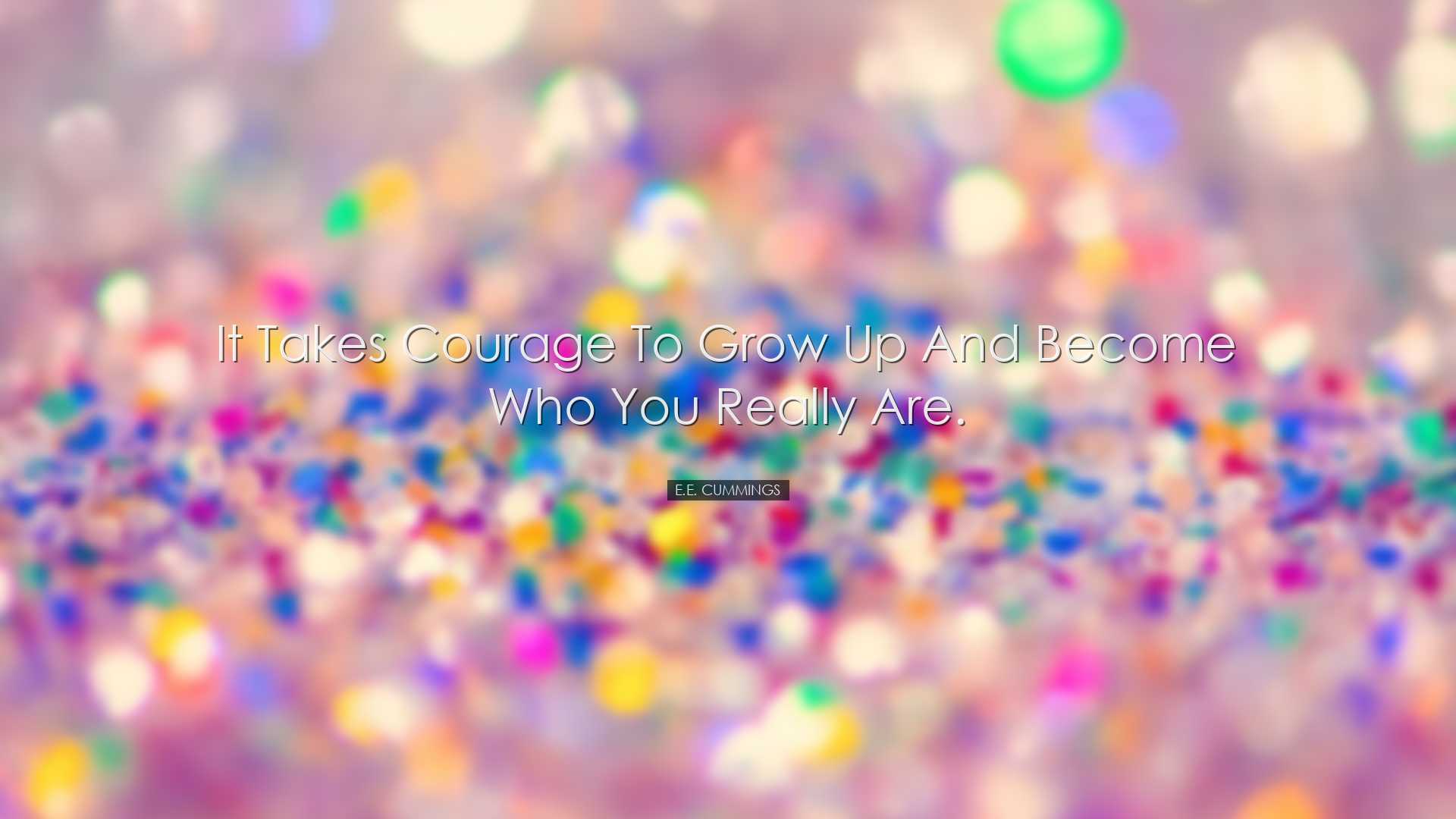 It takes courage to grow up and become who you really are. - e.e.