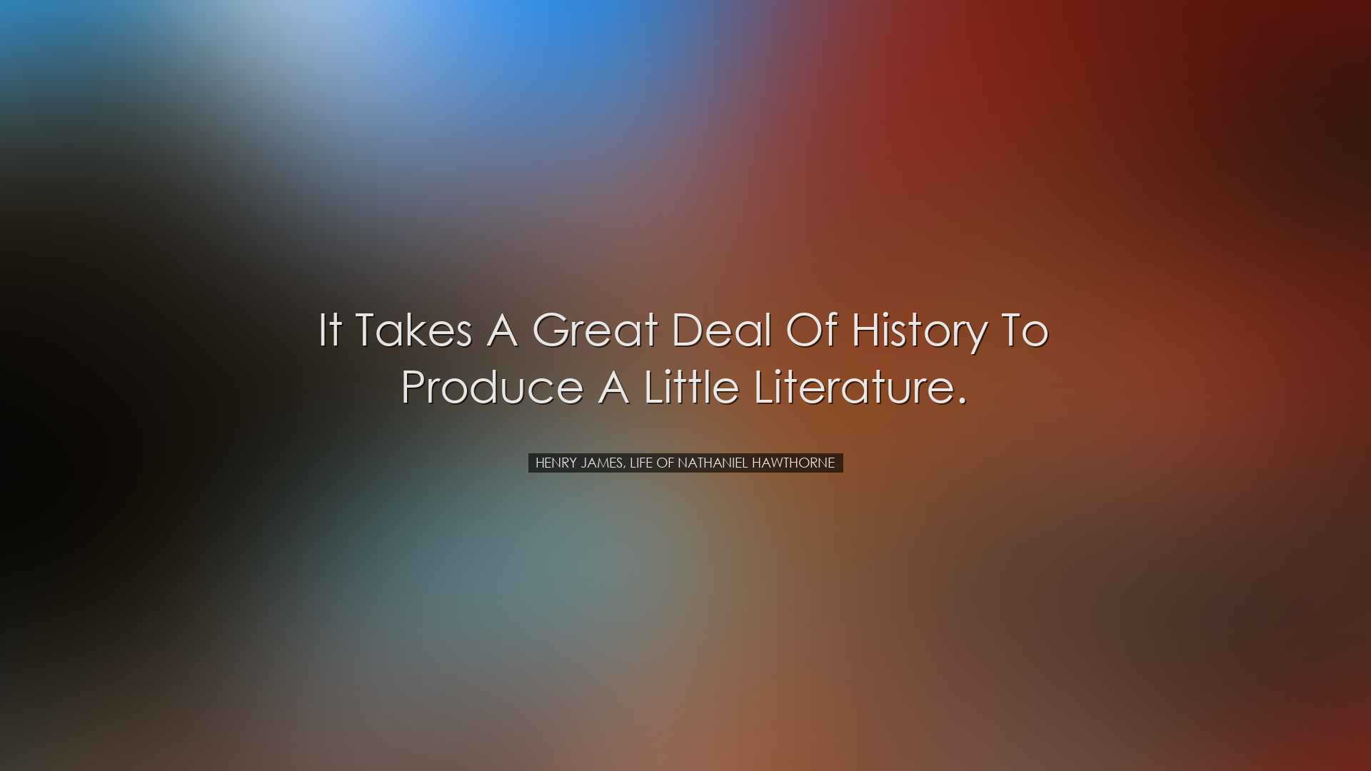 It takes a great deal of history to produce a little literature. -