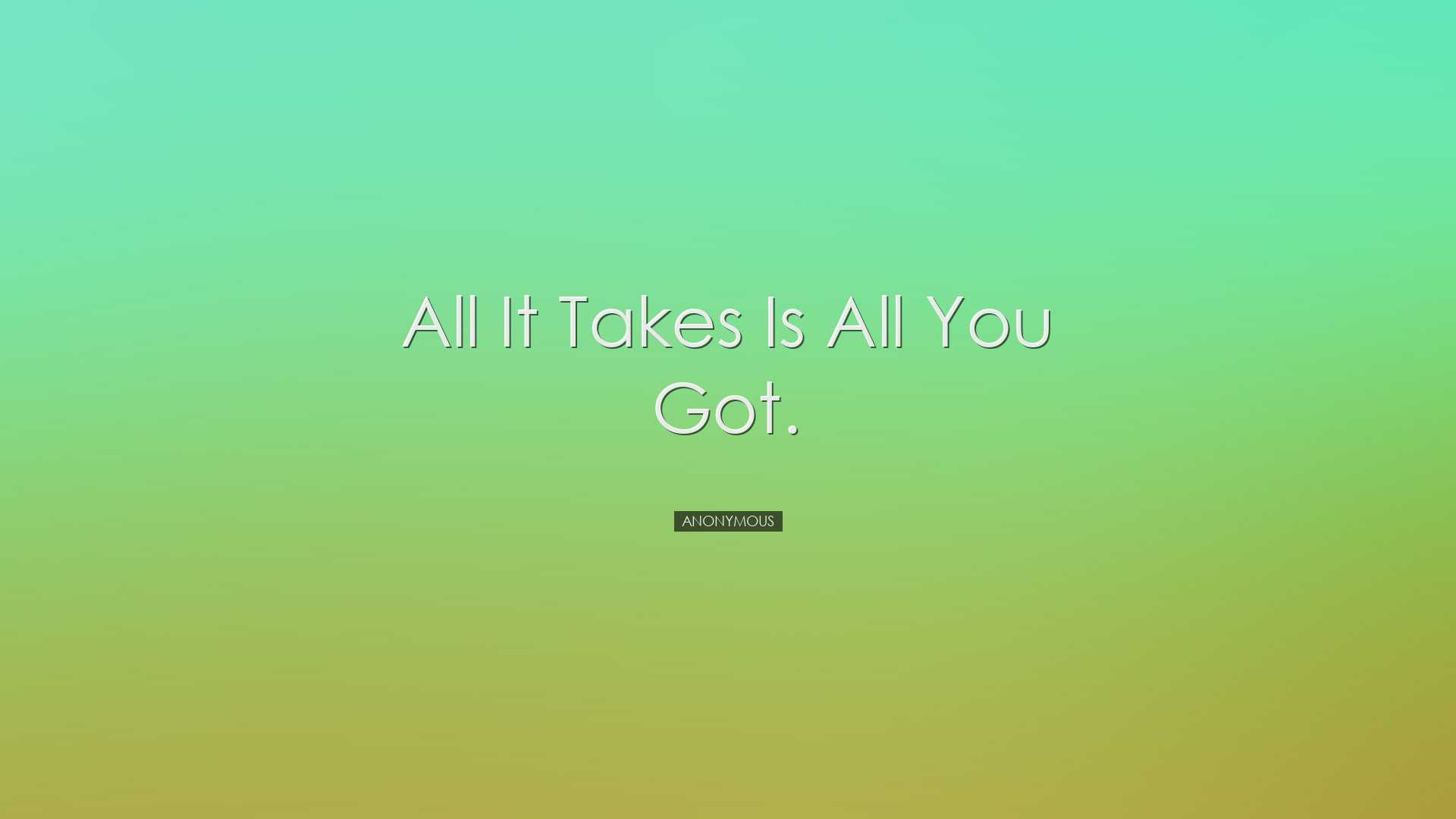 All it takes is all you got. - Anonymous