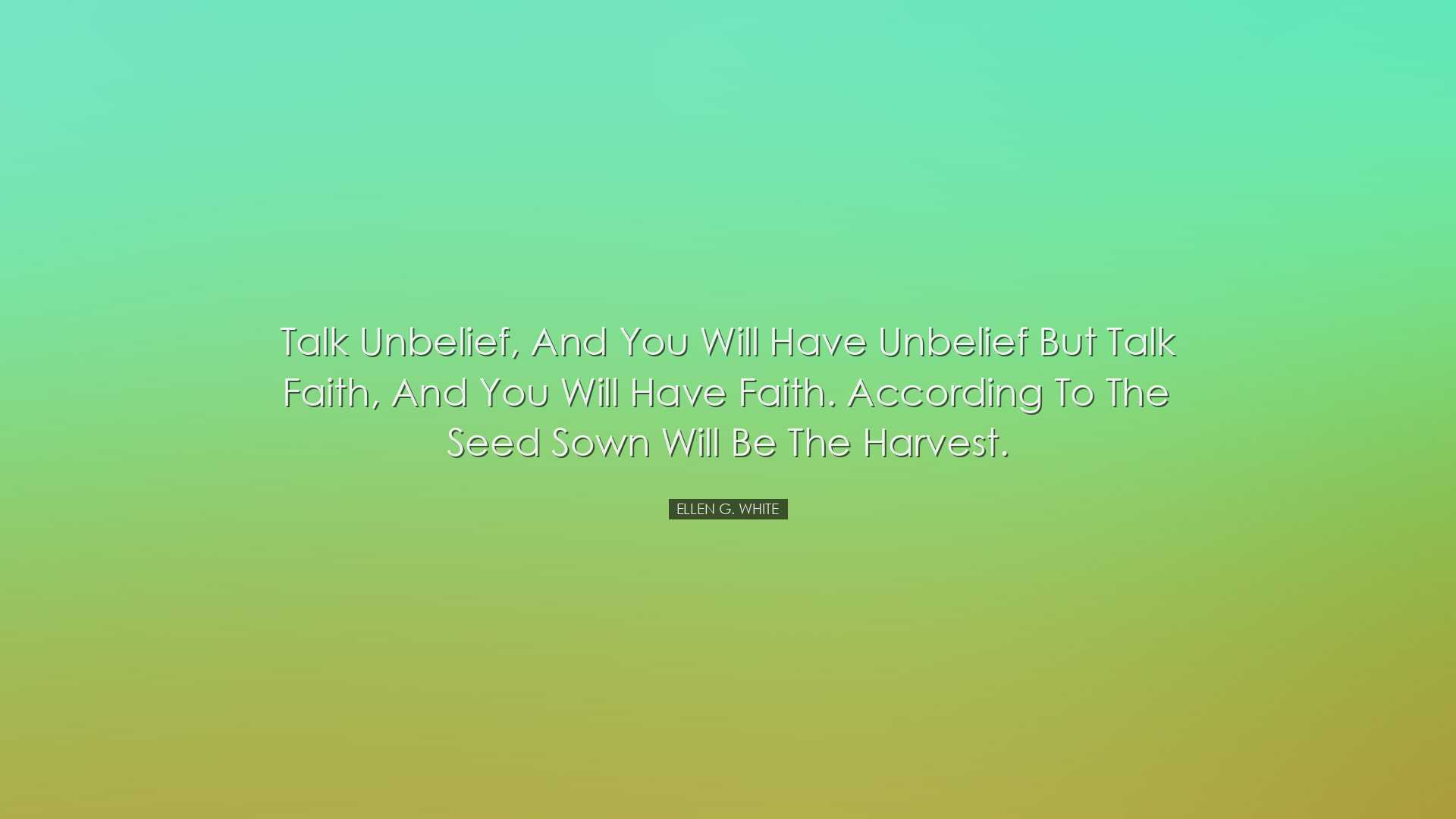 Talk unbelief, and you will have unbelief but talk faith, and you