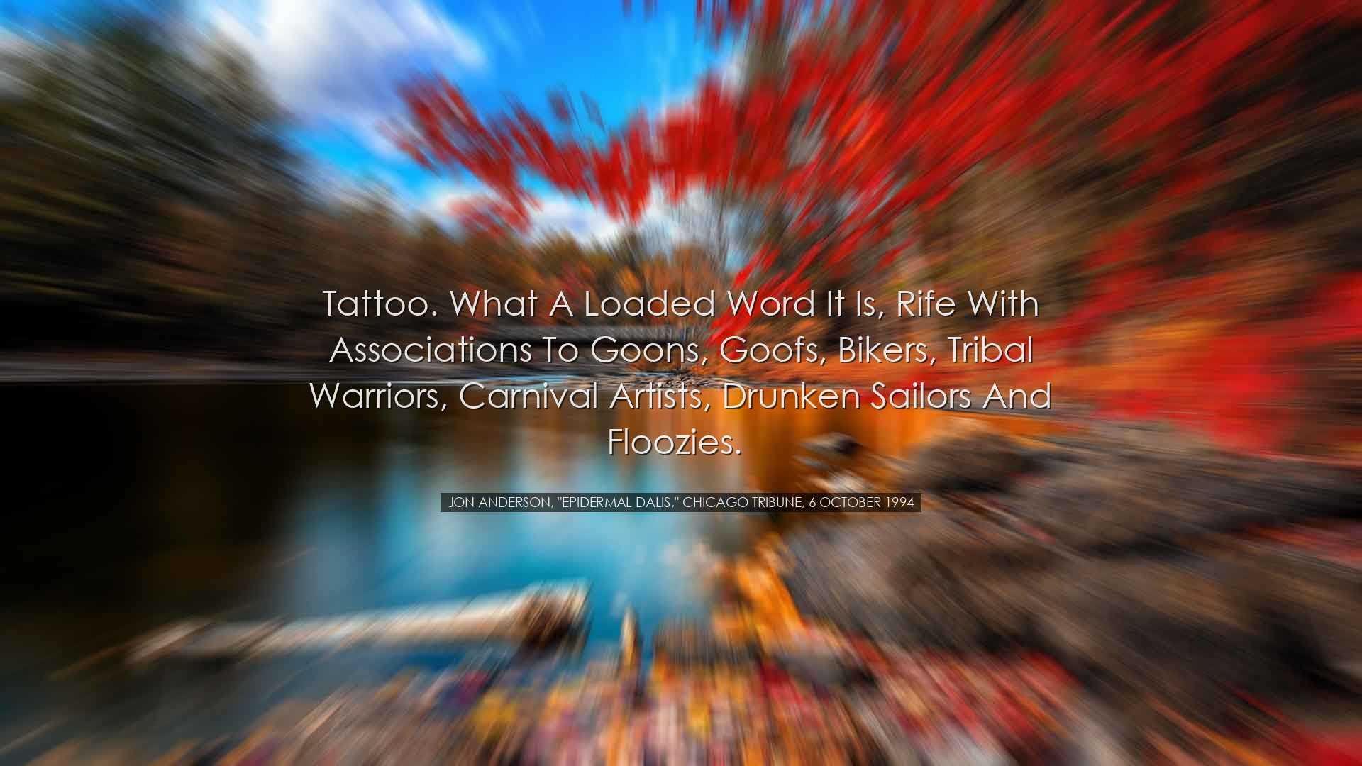 Tattoo. What a loaded word it is, rife with associations to goons,