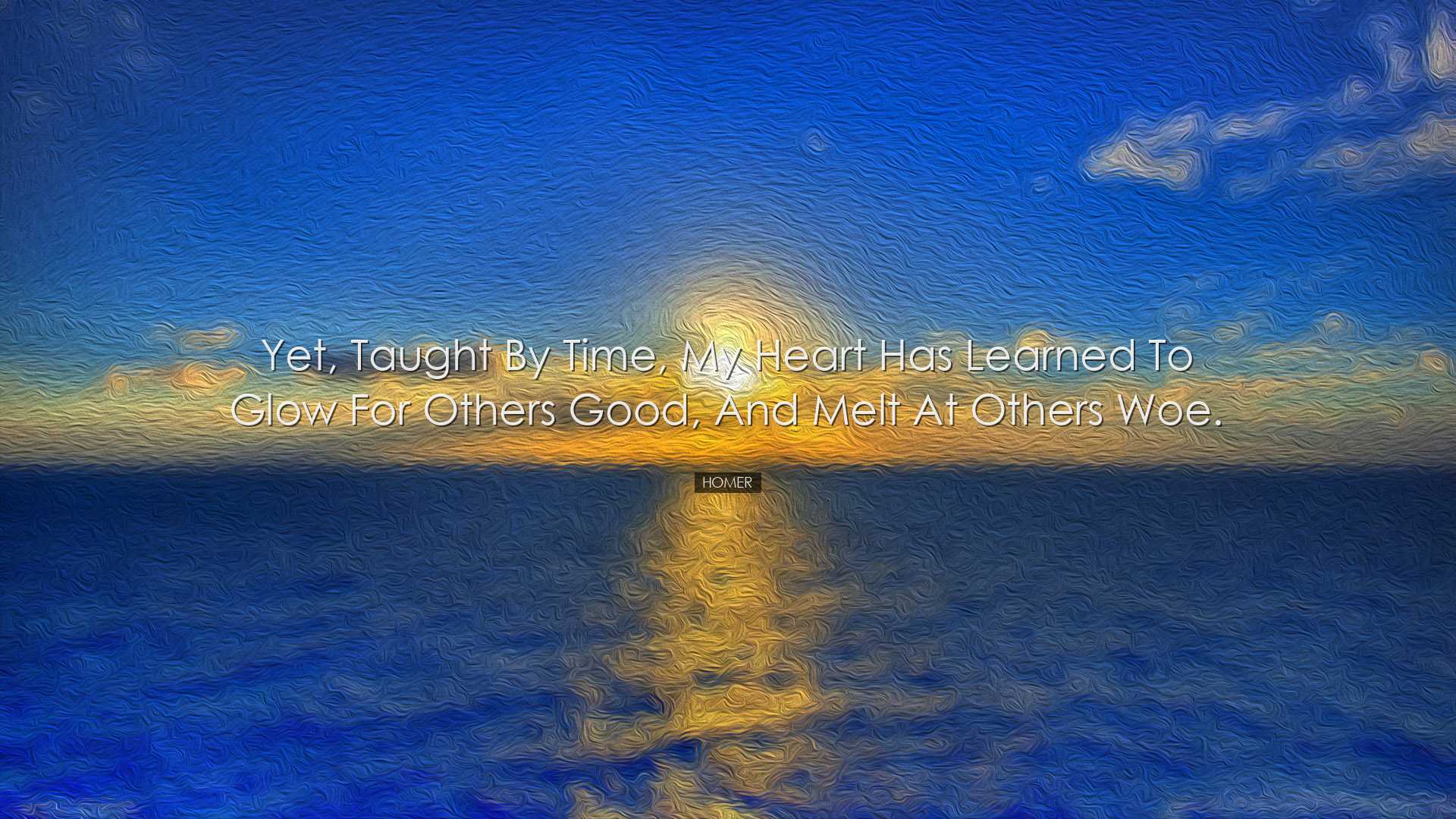 Yet, taught by time, my heart has learned to glow for others good,