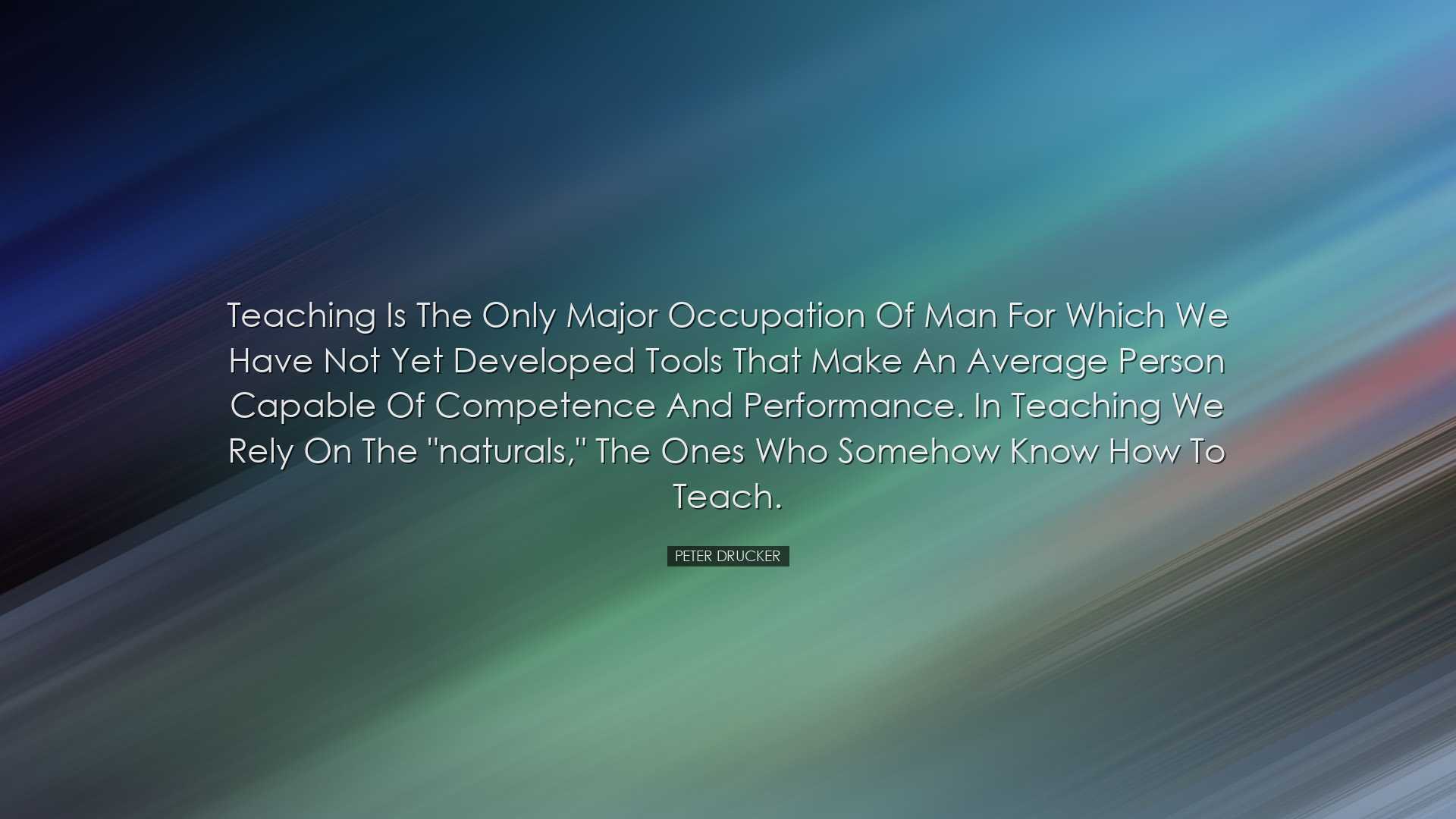 Teaching is the only major occupation of man for which we have not