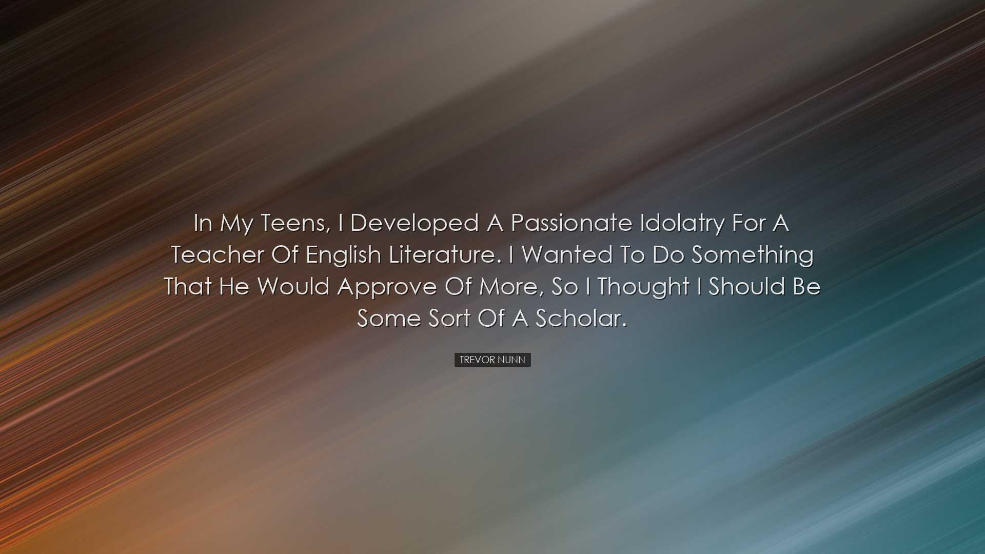 In my teens, I developed a passionate idolatry for a teacher of En
