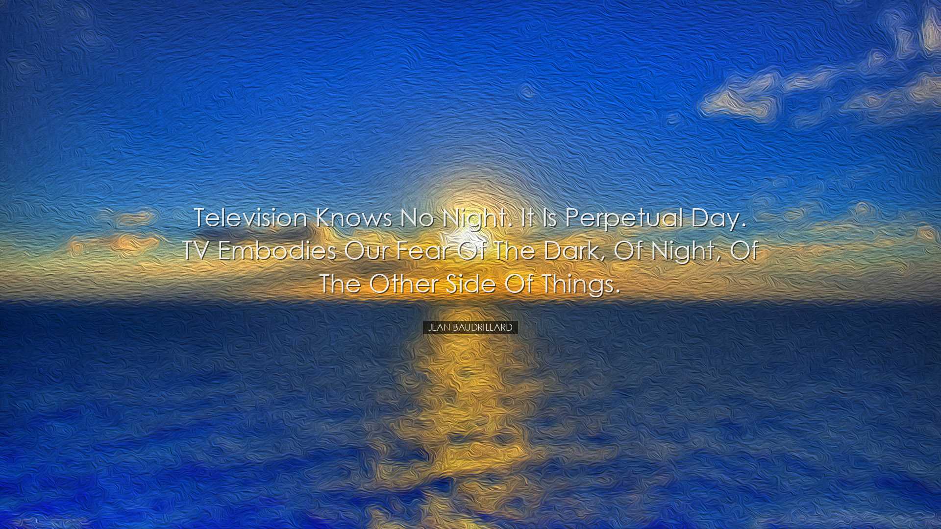 Television knows no night. It is perpetual day. TV embodies our fe