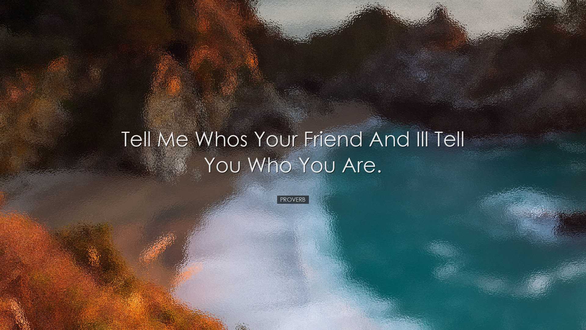 Tell me whos your friend and Ill tell you who you are. - Proverb