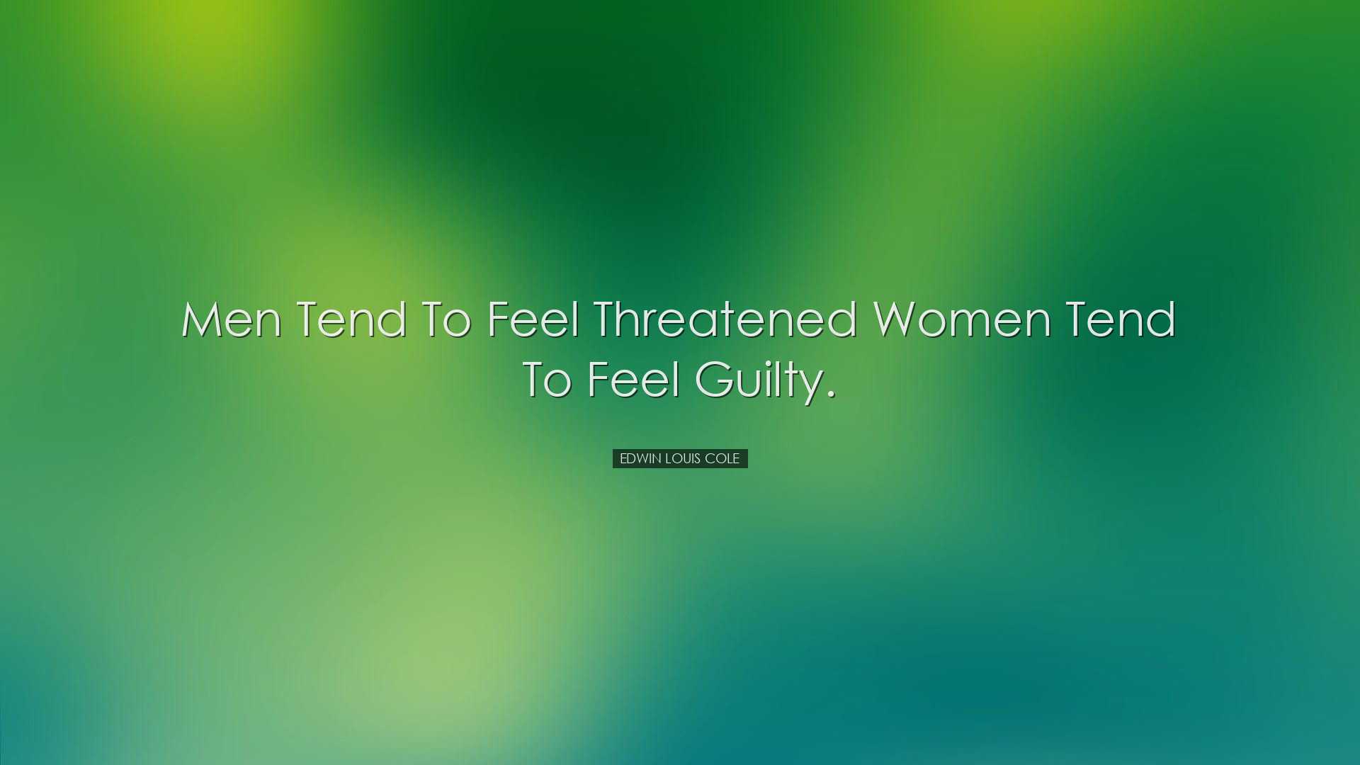 Men tend to feel threatened women tend to feel guilty. - Edwin Lou