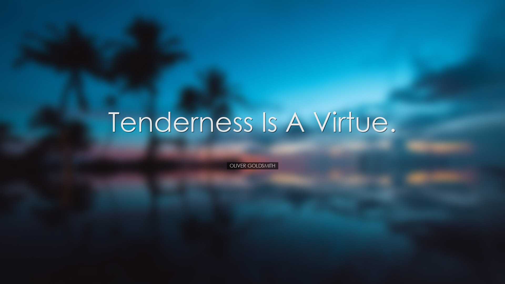 Tenderness is a virtue. - Oliver Goldsmith