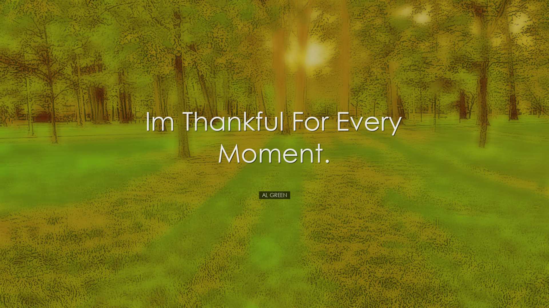 Im thankful for every moment. - Al Green
