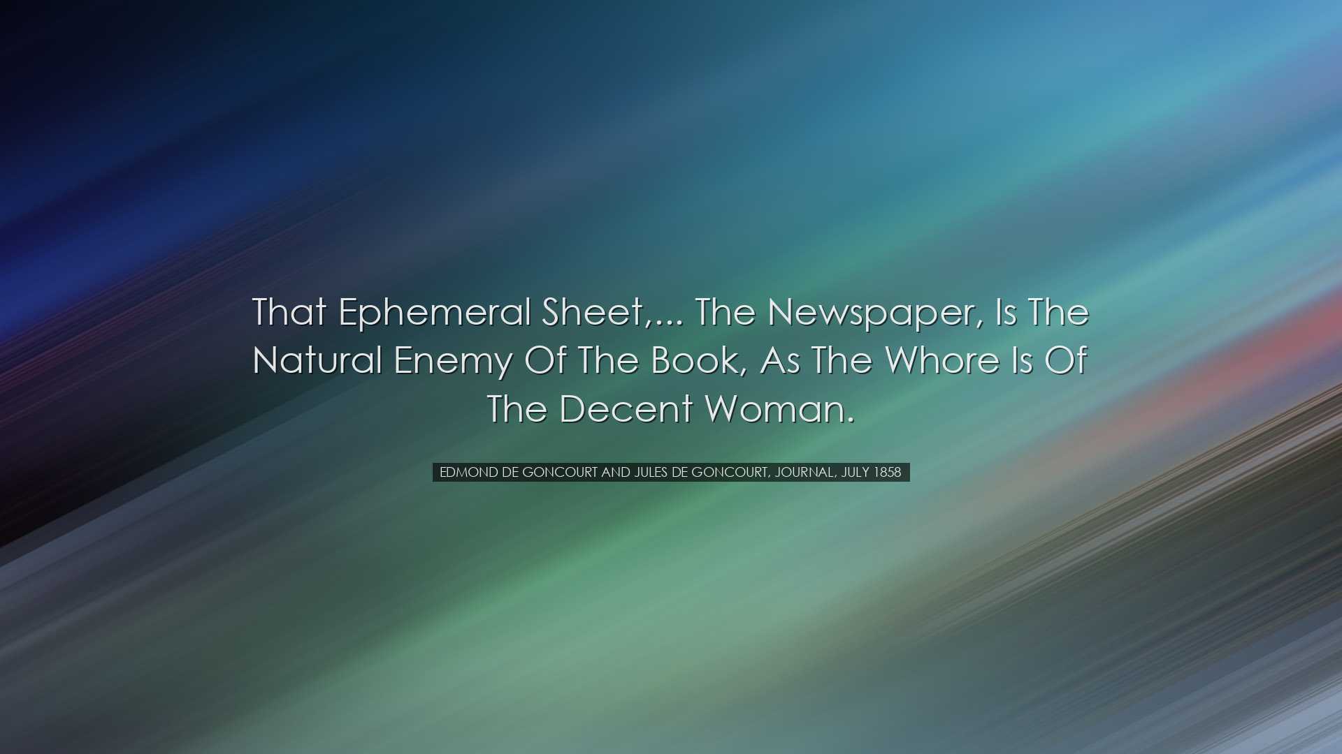 That ephemeral sheet,... the newspaper, is the natural enemy of th