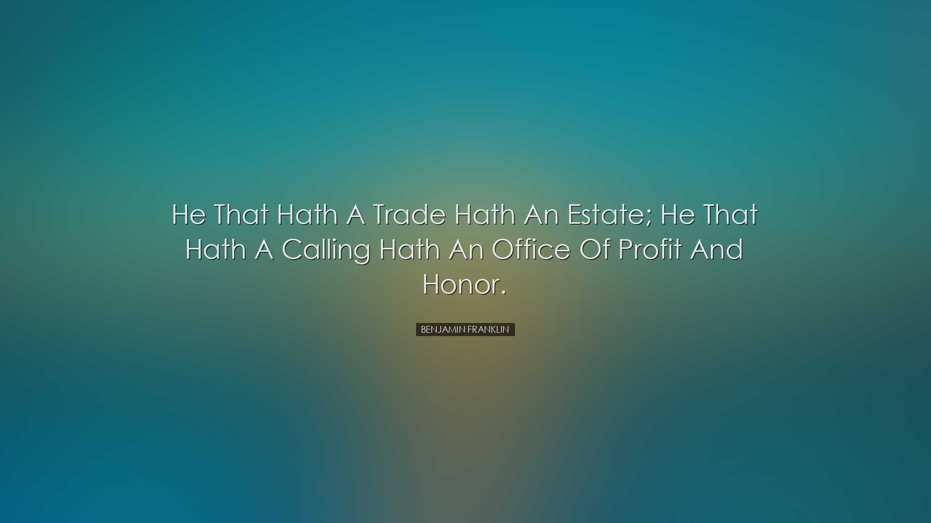 He that hath a trade hath an estate; he that hath a calling hath a
