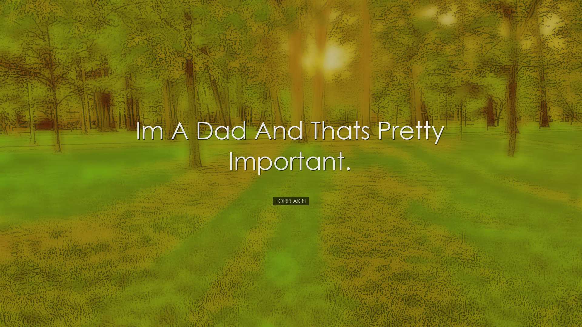 Im a dad and thats pretty important. - Todd Akin