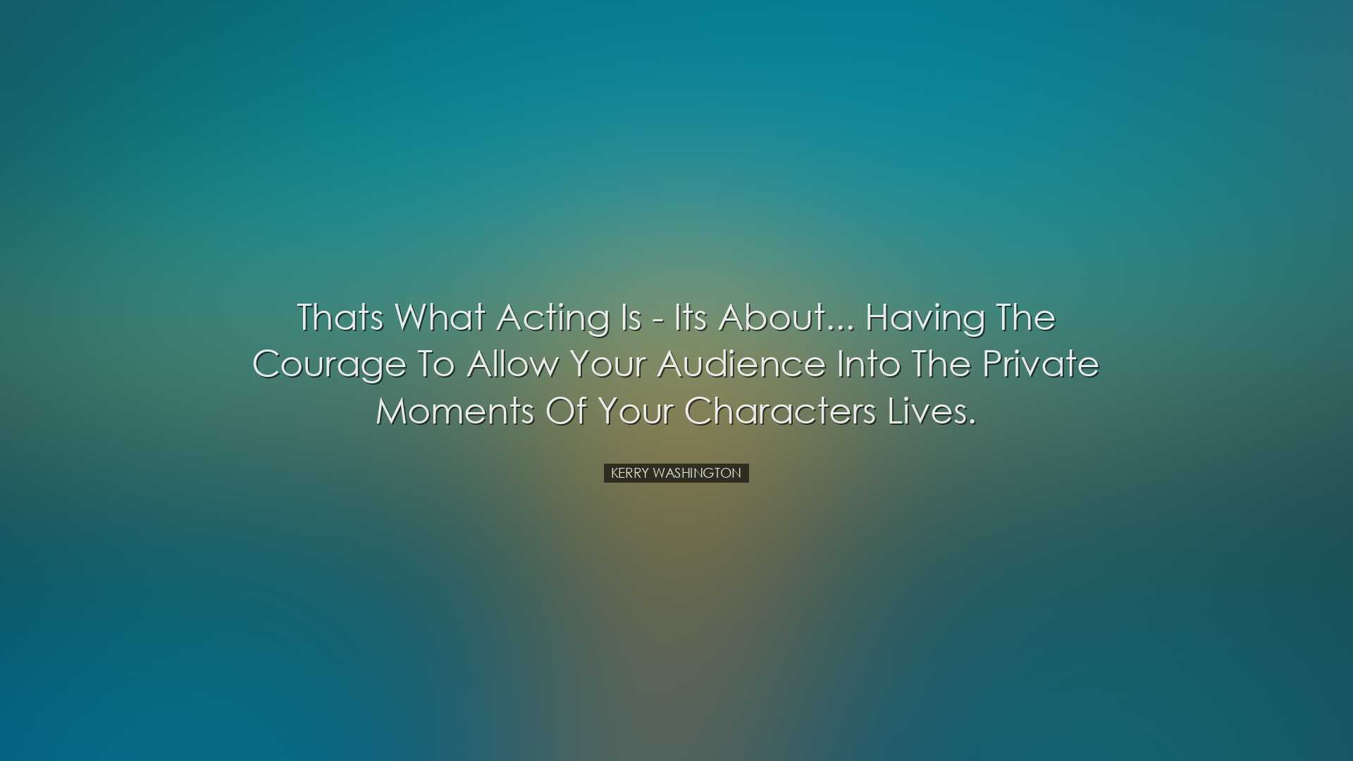 Thats what acting is - its about... having the courage to allow yo