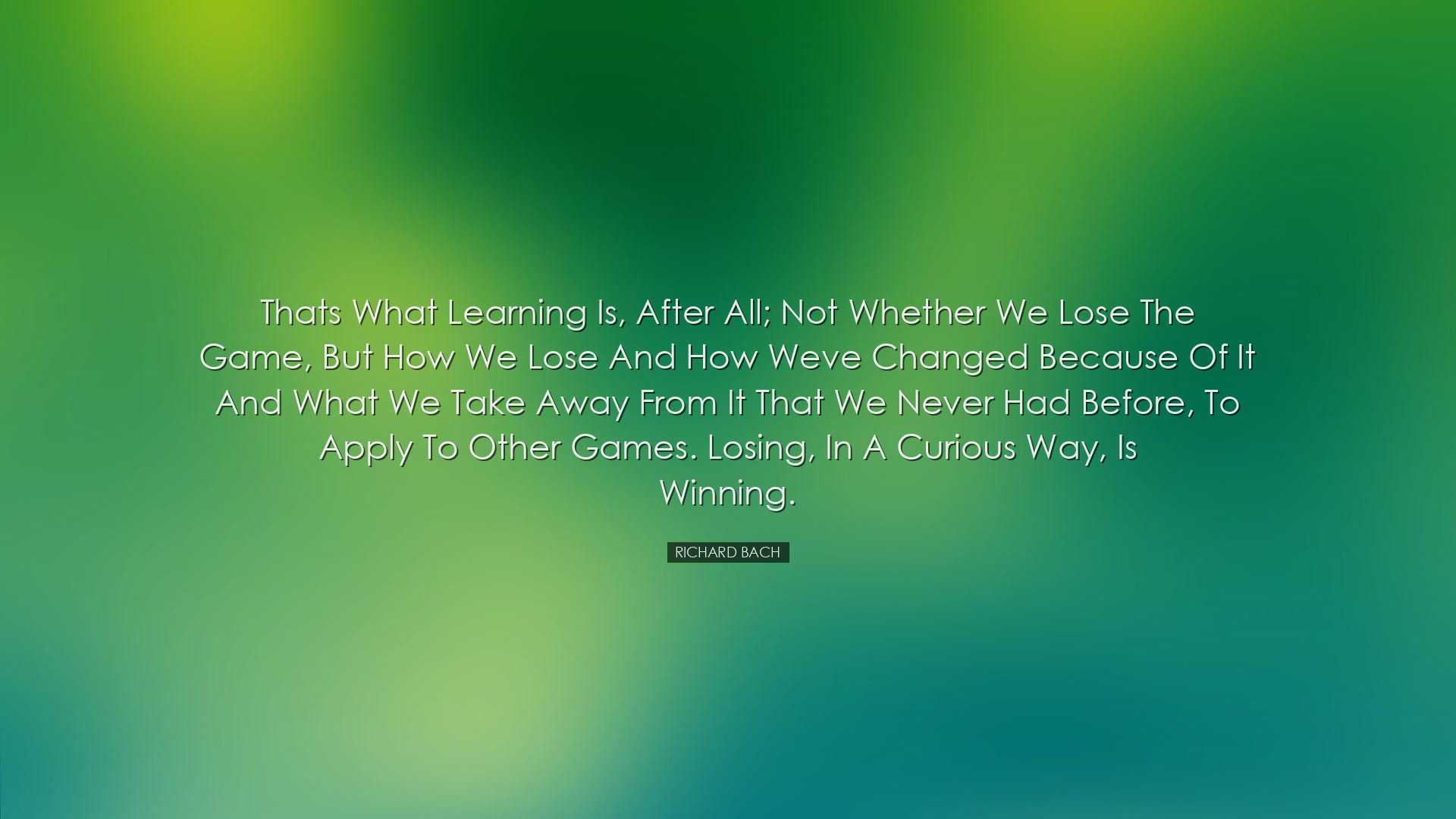 Thats what learning is, after all; not whether we lose the game, b