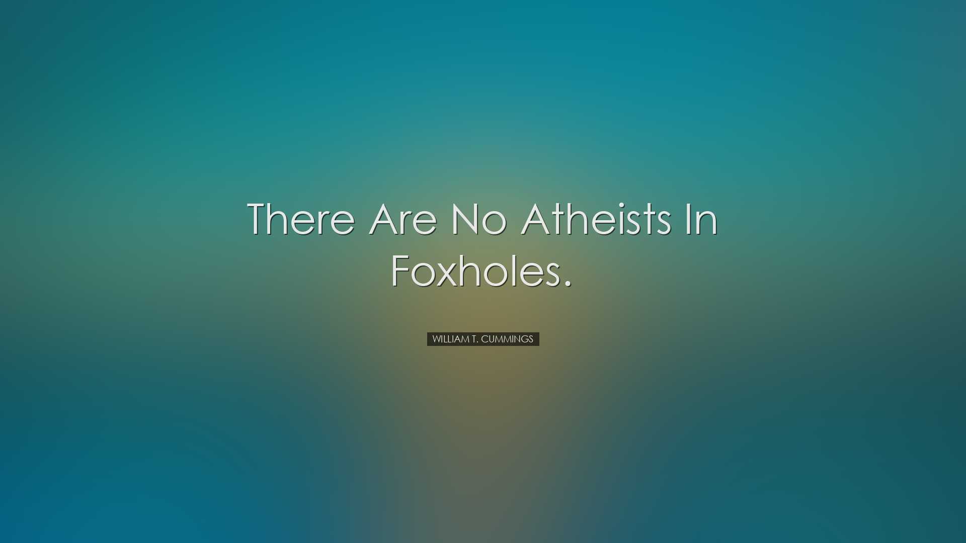 There are no atheists in foxholes. - William T. Cummings