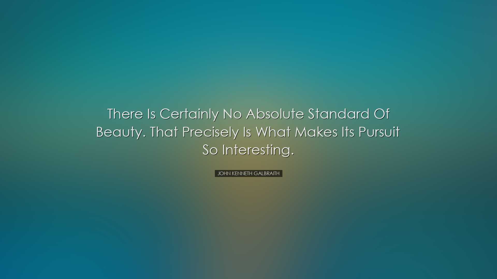 There is certainly no absolute standard of beauty. That precisely