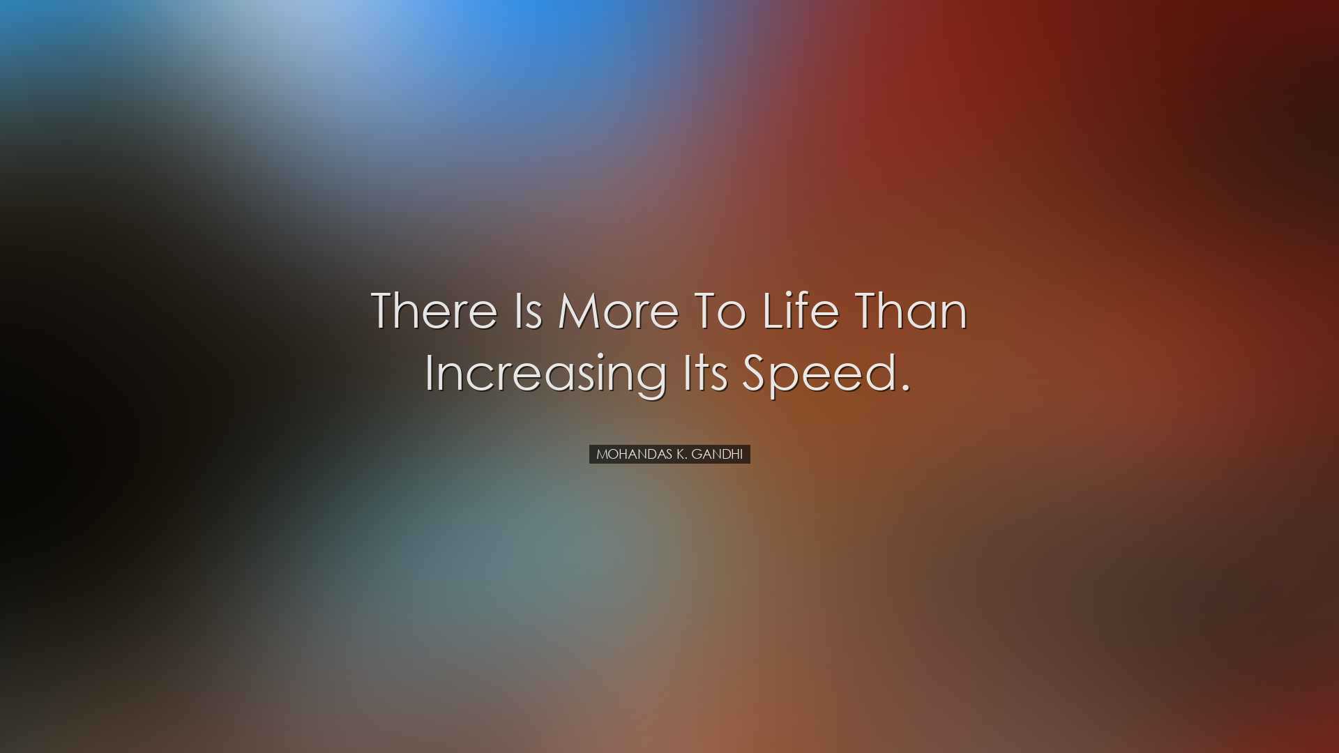 There is more to life than increasing its speed. - Mohandas K. Gan