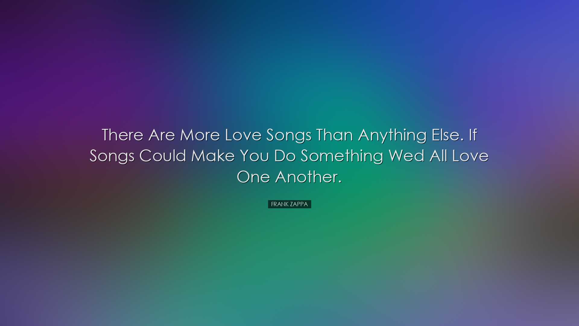 There are more love songs than anything else. If songs could make