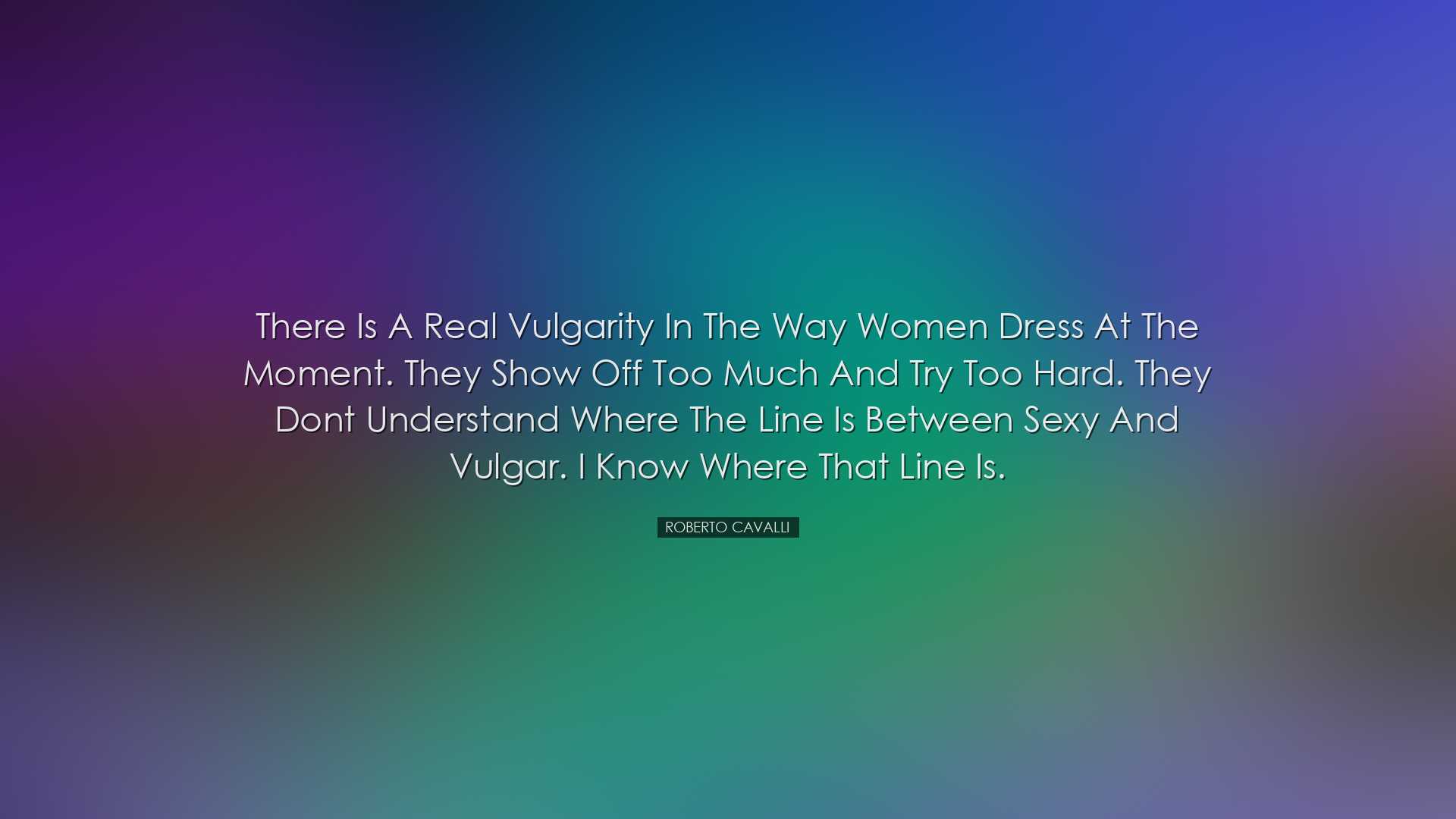 There is a real vulgarity in the way women dress at the moment. Th