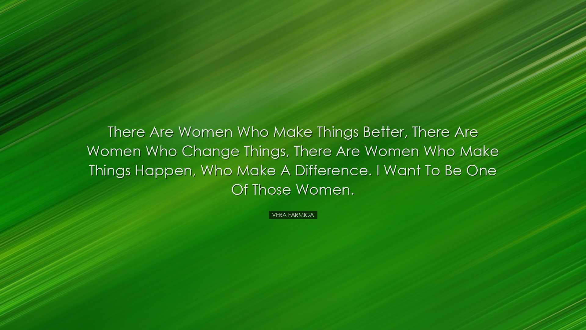 There are women who make things better, there are women who change