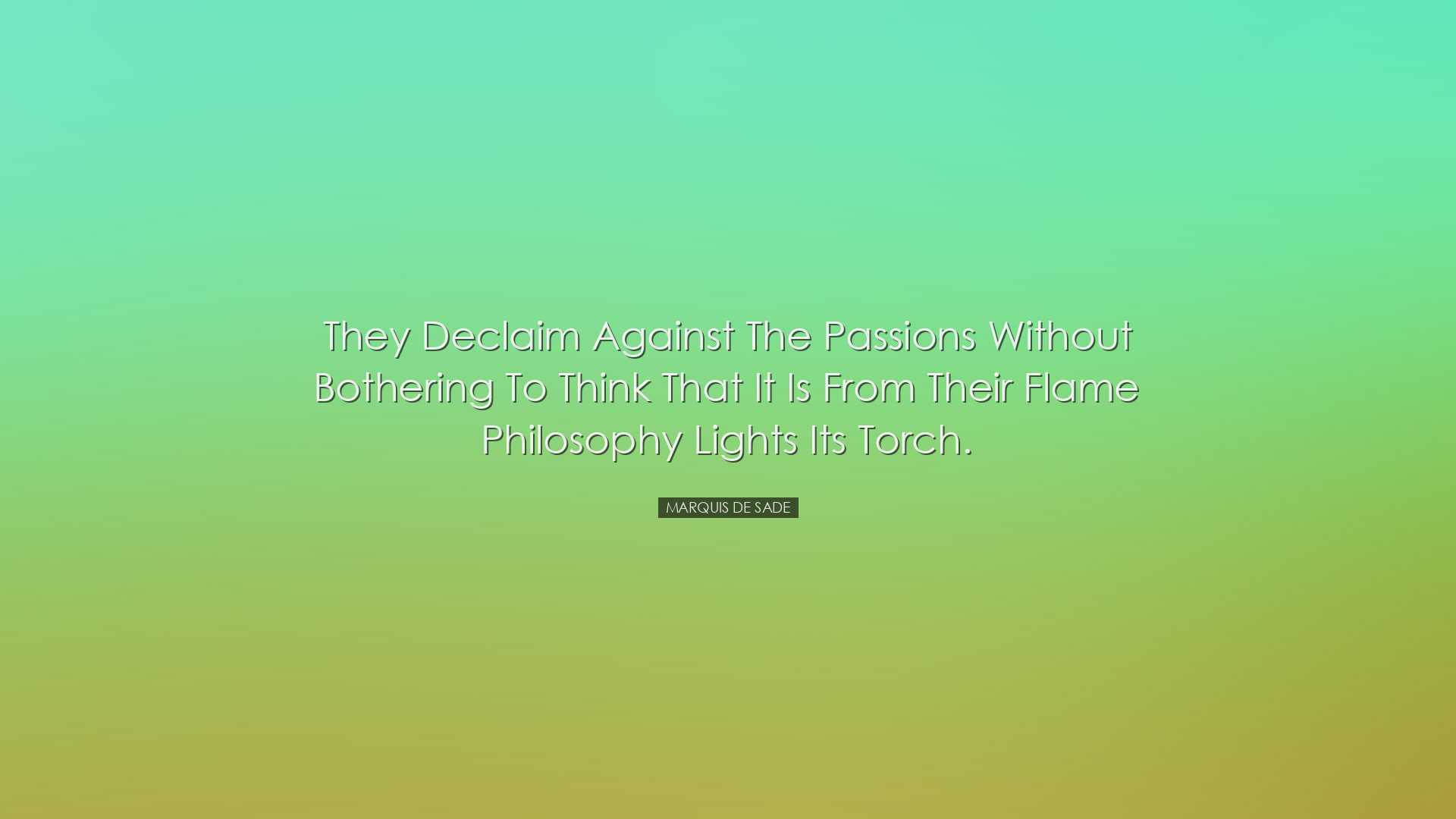 They declaim against the passions without bothering to think that