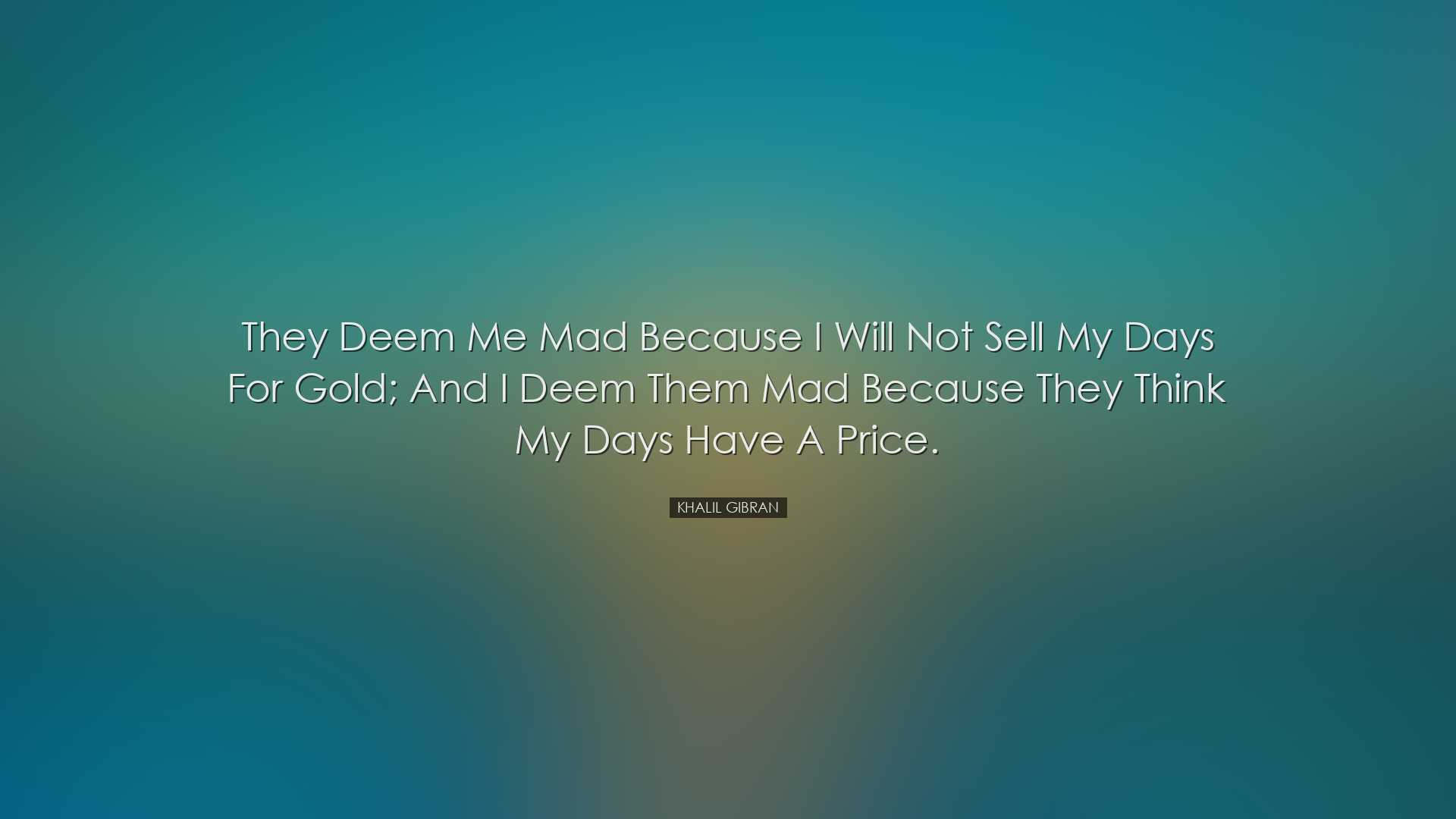 They deem me mad because I will not sell my days for gold; and I d