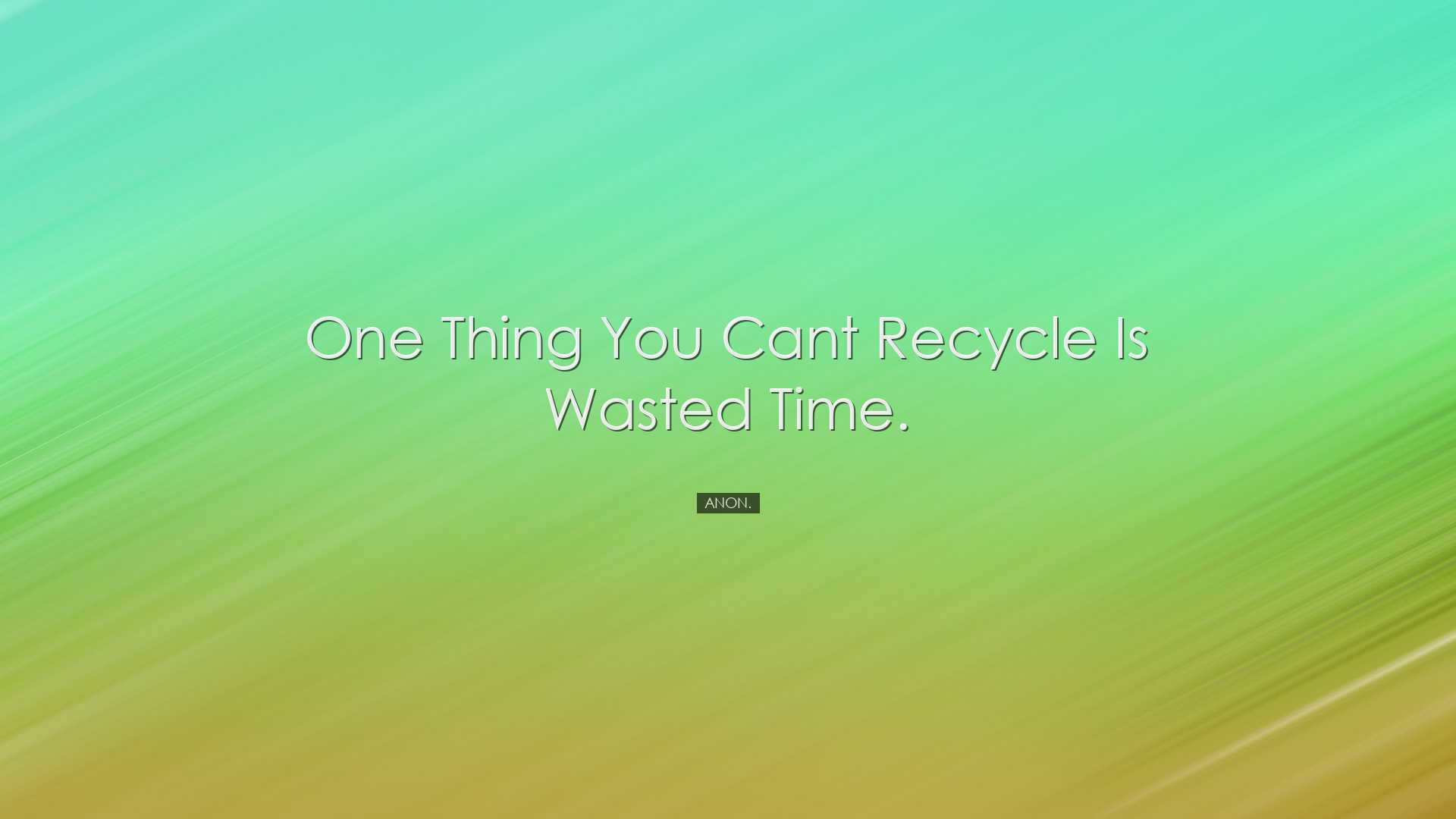 One thing you cant recycle is wasted time. - Anon.