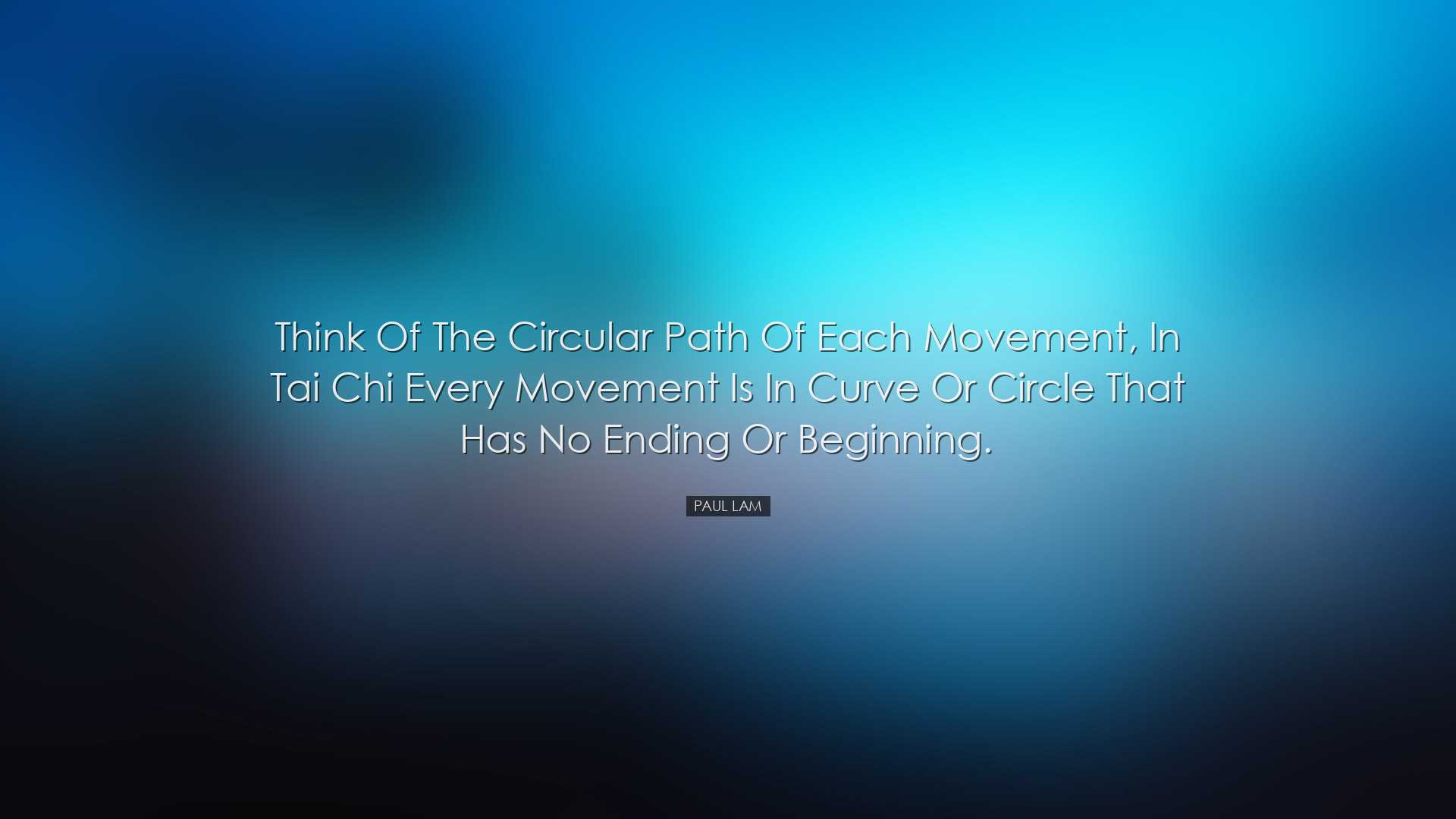 Think of the circular path of each movement, in Tai Chi every move