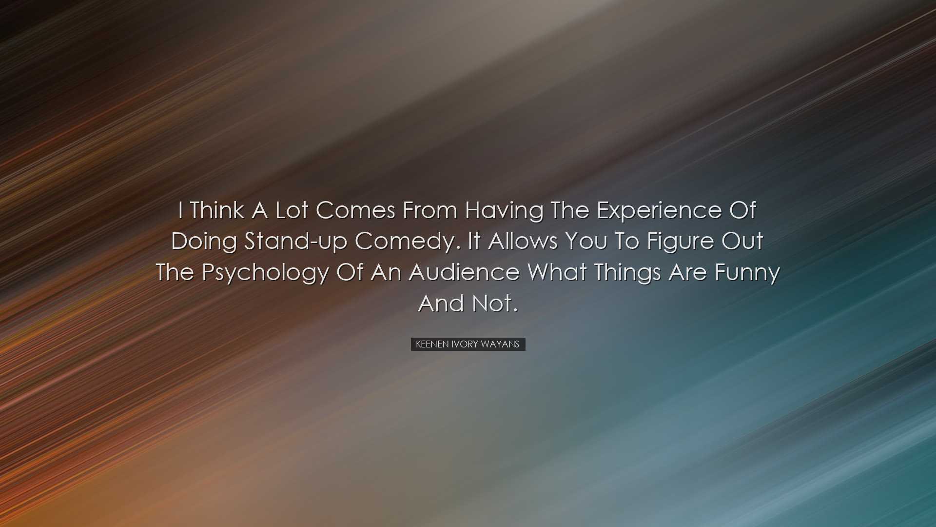 I think a lot comes from having the experience of doing stand-up c