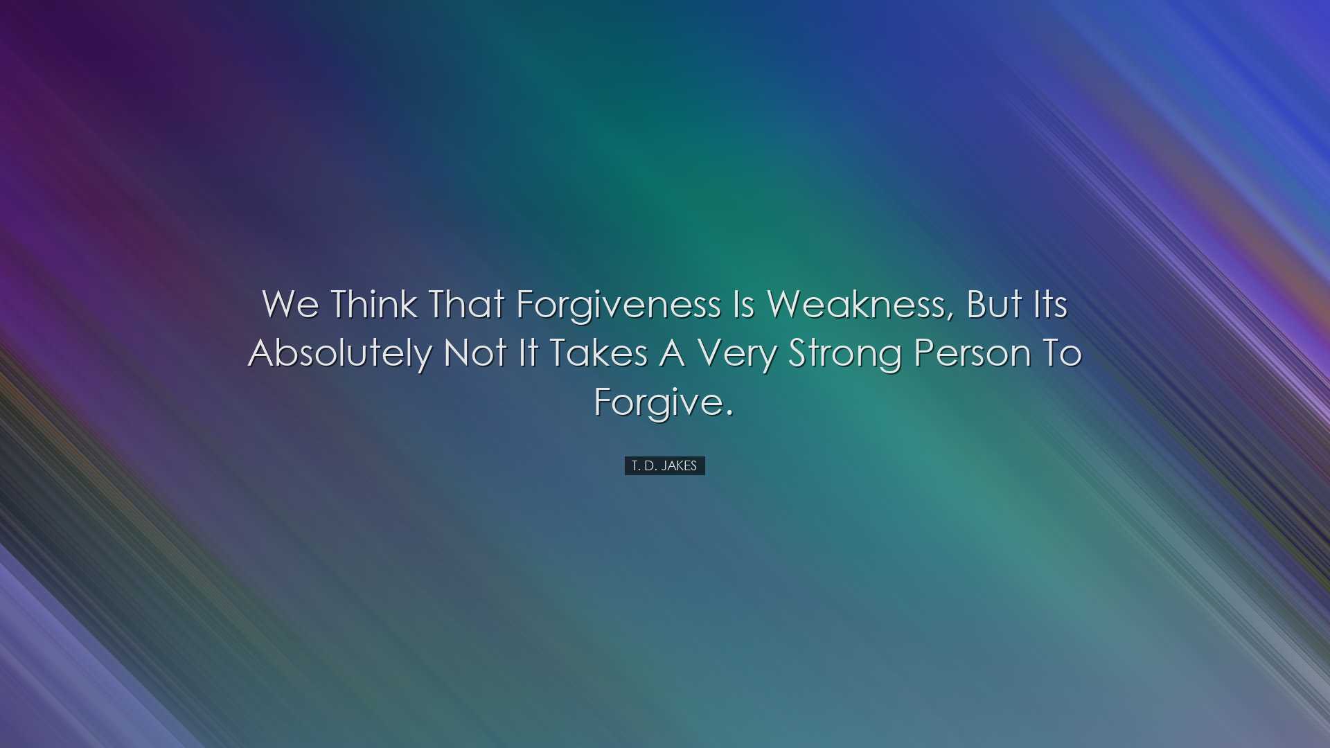 We think that forgiveness is weakness, but its absolutely not it t