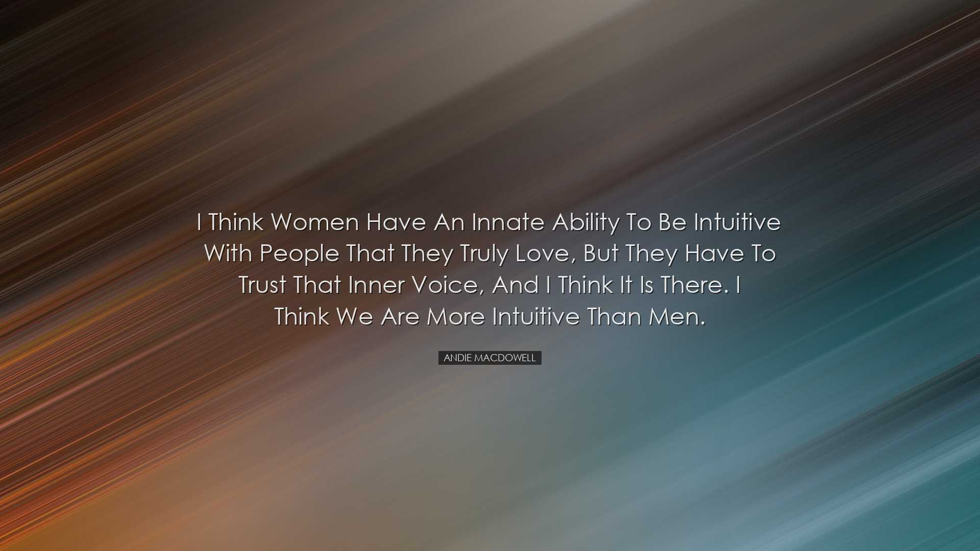 I think women have an innate ability to be intuitive with people t