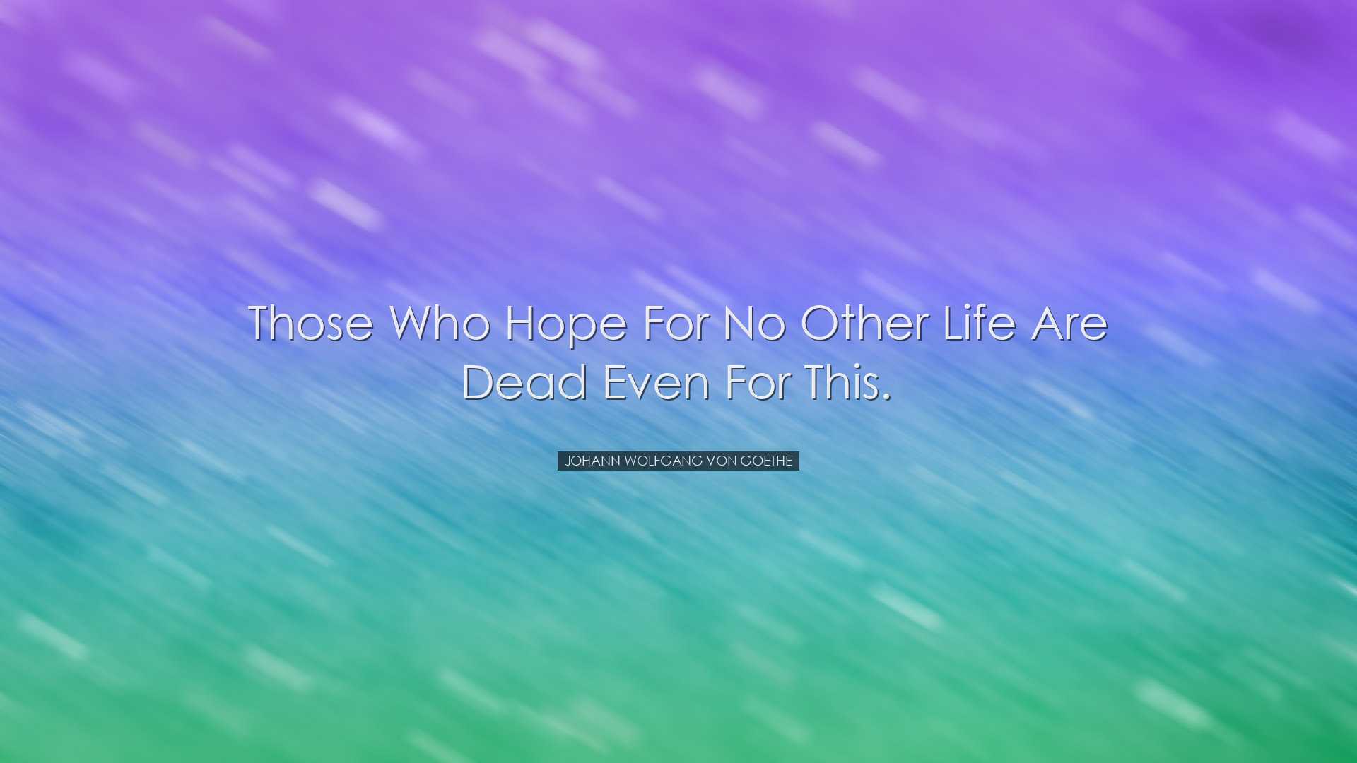 Those who hope for no other life are dead even for this. - Johann