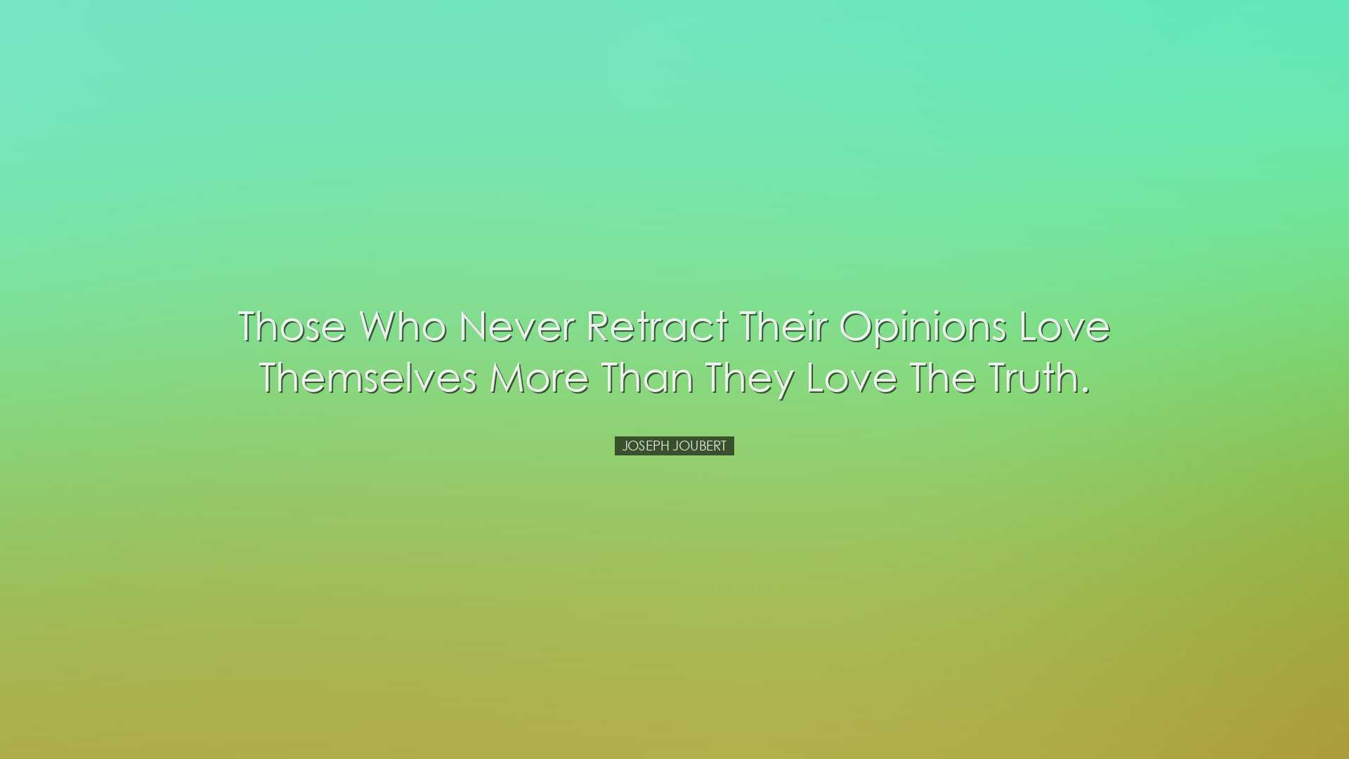 Those who never retract their opinions love themselves more than t