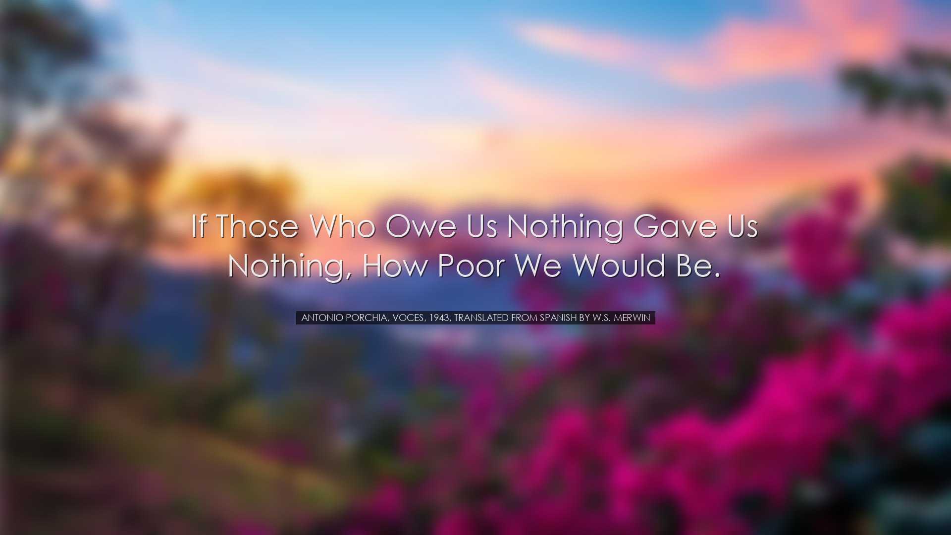 If those who owe us nothing gave us nothing, how poor we would be.