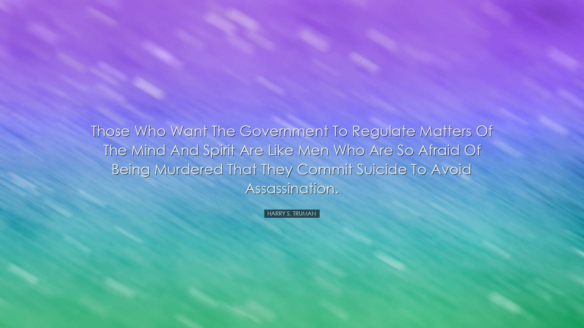 Those who want the Government to regulate matters of the mind and