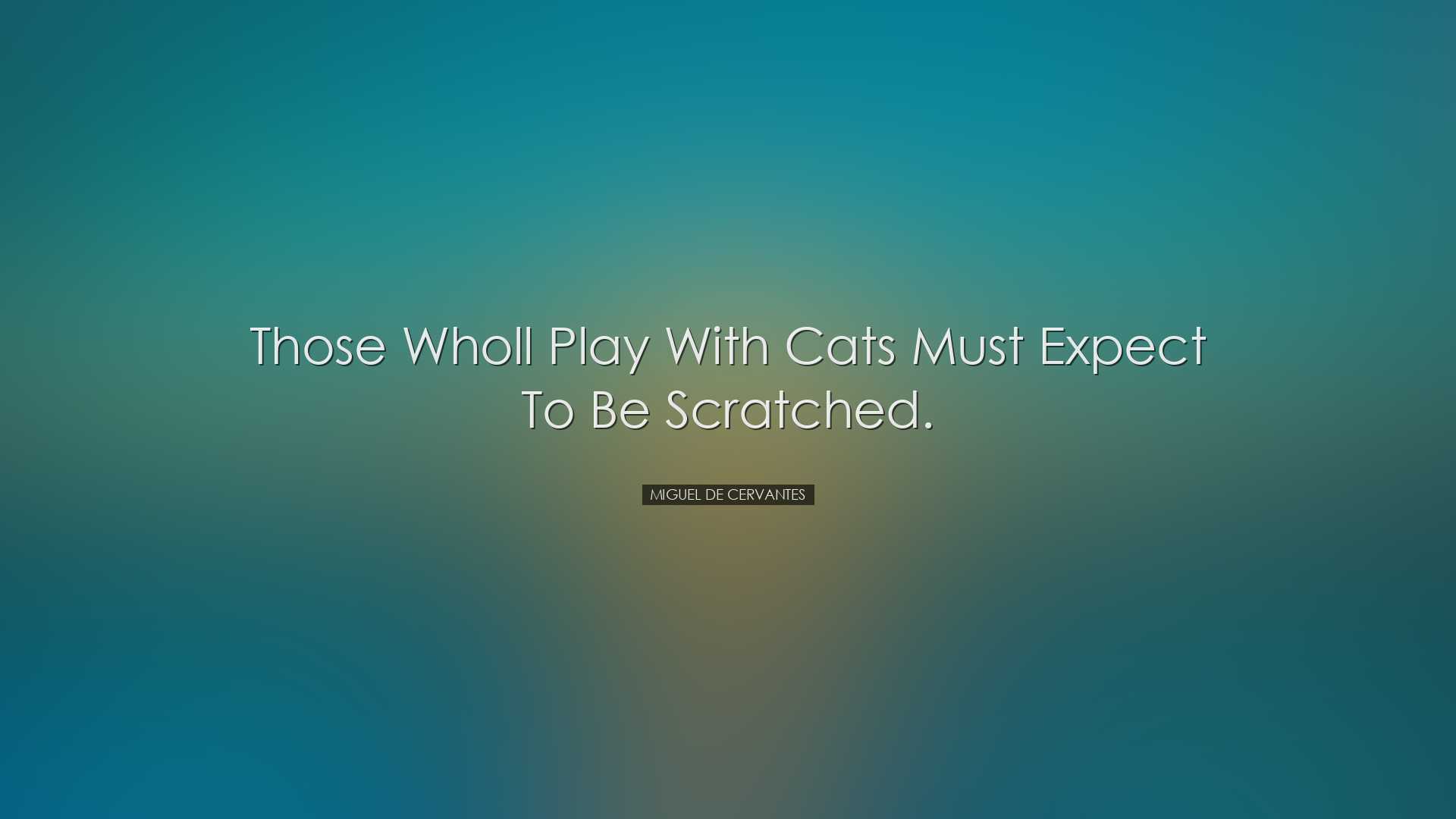 Those wholl play with cats must expect to be scratched. - Miguel d